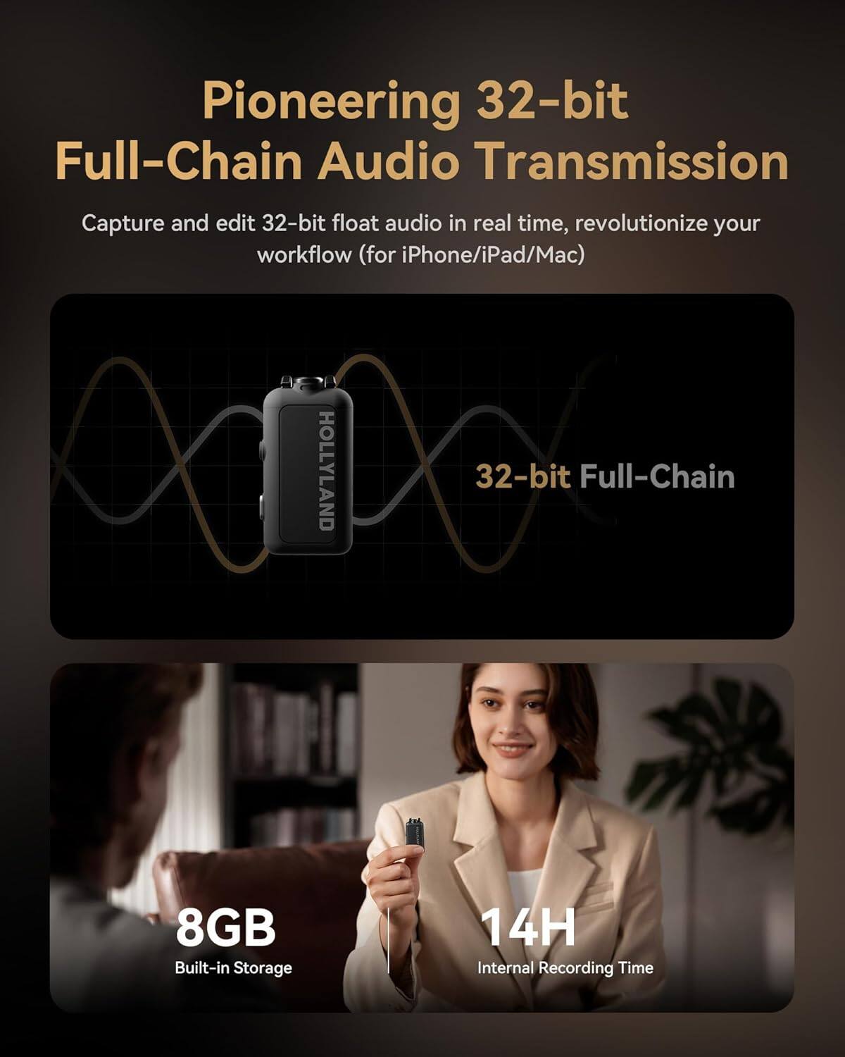 Pioneering 32-bit Full-Chain Audio Transmission  
Capture and edit 32-bit float audio in real time, revolutionize your workflow (for iPhone/iPad/Mac)  

32-bit Full-Chain  
8GB Built-in Storage  
14H Internal Recording Time
