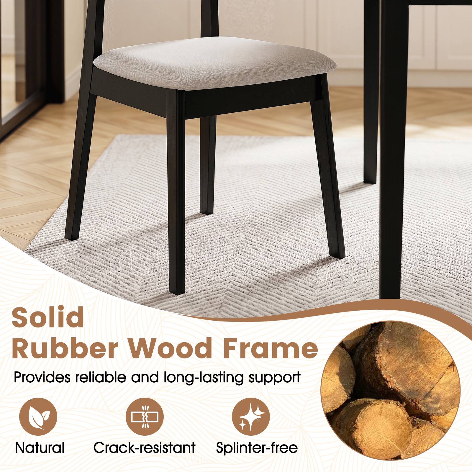Solid Rubber Wood Frame  
Provides reliable and long-lasting support  
Natural  
Crack-resistant  
Splinter-free