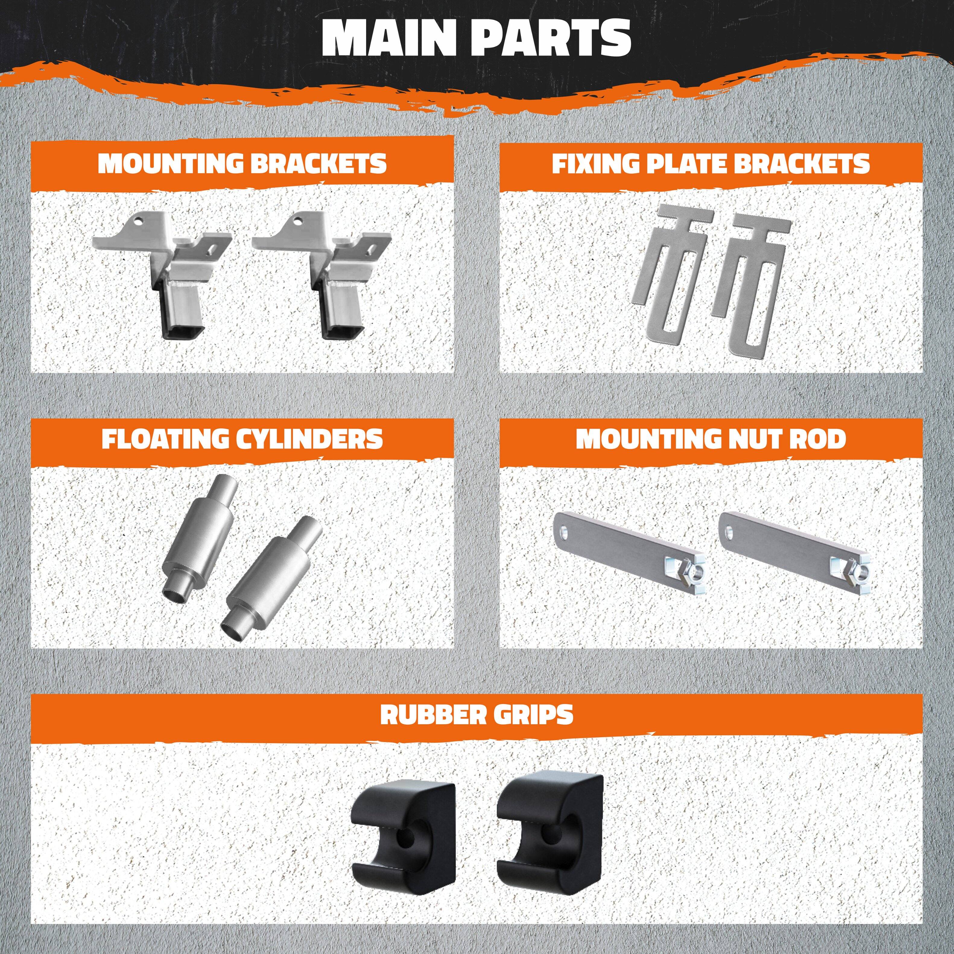 MAIN PARTS

- MOUNTING BRACKETS
- FIXING PLATE BRACKETS
- FLOATING CYLINDERS
- MOUNTING NUT ROD
- RUBBER GRIPS