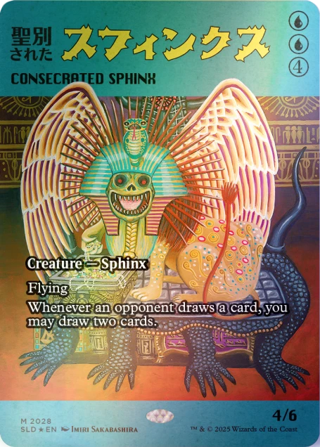 4 CONSECRATED SPHINX  
Creature — Sphinx  
Flying  
Whenever an opponent draws a card, you may draw two cards.  

M 2028  
SLD *EN  
IMIRI SAKABASHIRA  
4/6  

TM & © 2025 Wizards of the Coast