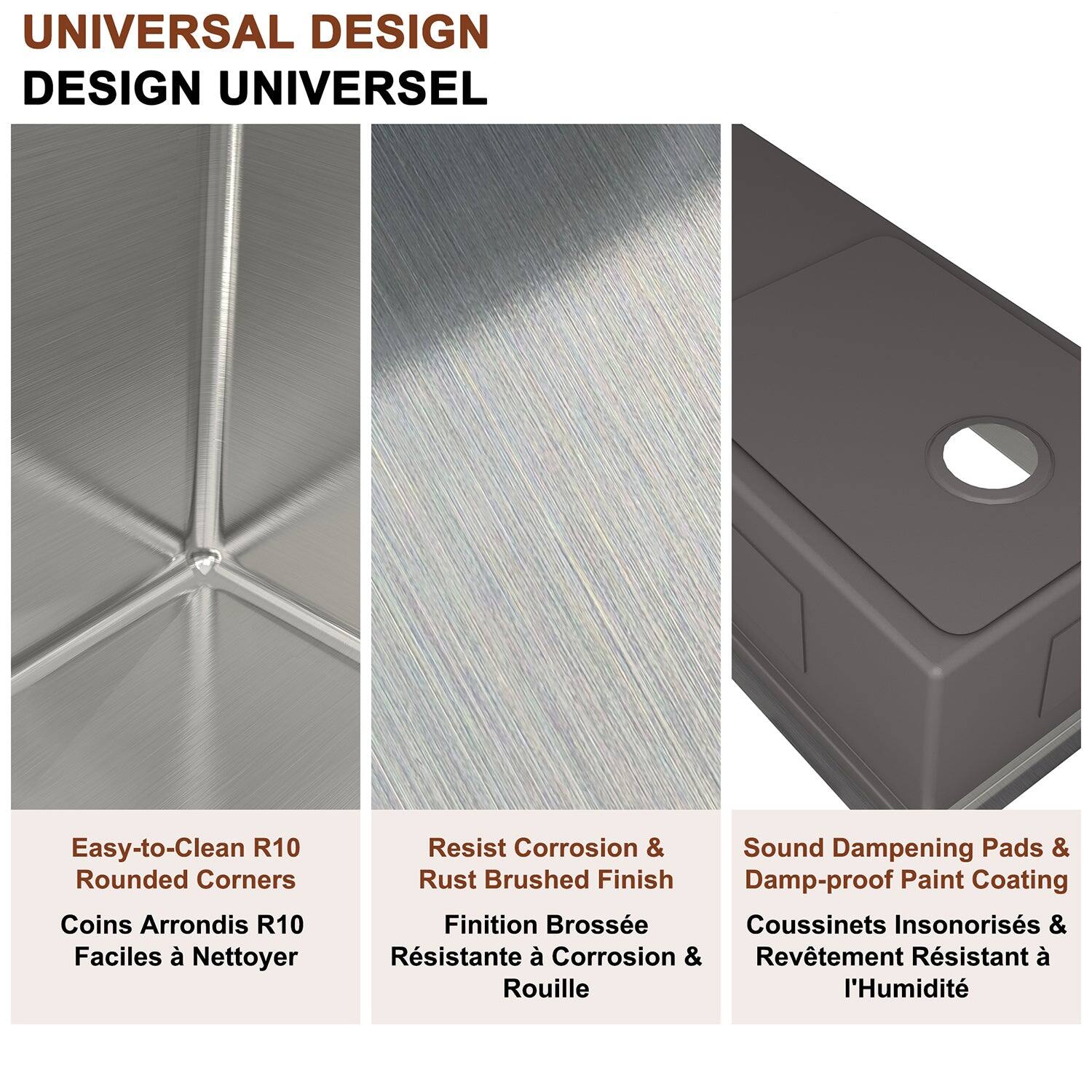 UNIVERSAL DESIGN DESIGN UNIVERSEL

Easy-to-Clean R10 Rounded Corners Coins Arrondis R10 Faciles à Nettoyer

Resist Corrosion & Rust Brushed Finish Finition Brossée Résistante à Corrosion & Rouille

Sound Dampening Pads & Damp-proof Paint Coating Coussinets Insonorisés & Revêtement Résistant à l'Humidité