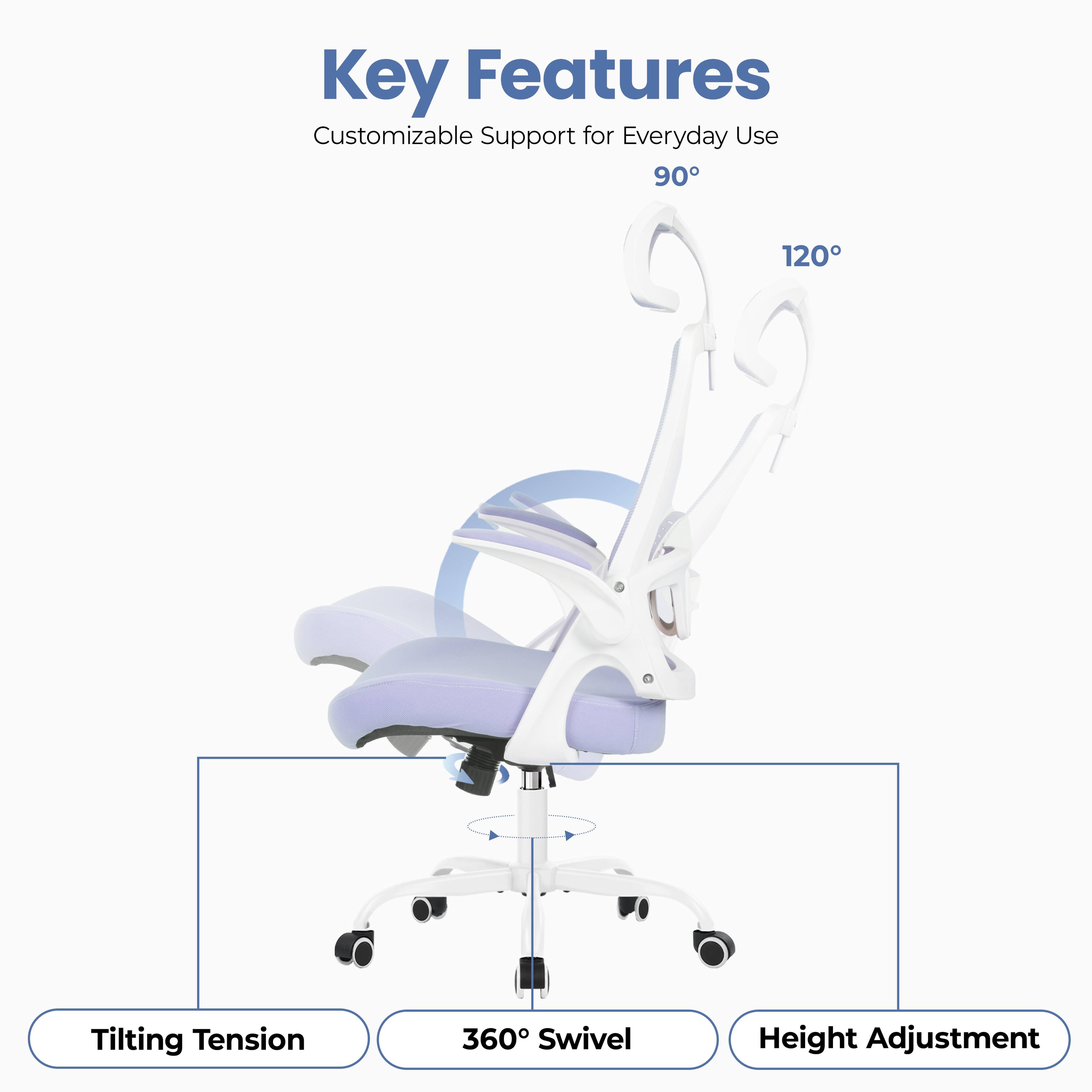 Key Features  
Customizable Support for Everyday Use  
90°  
120°  
Tilting Tension  
360° Swivel  
Height Adjustment