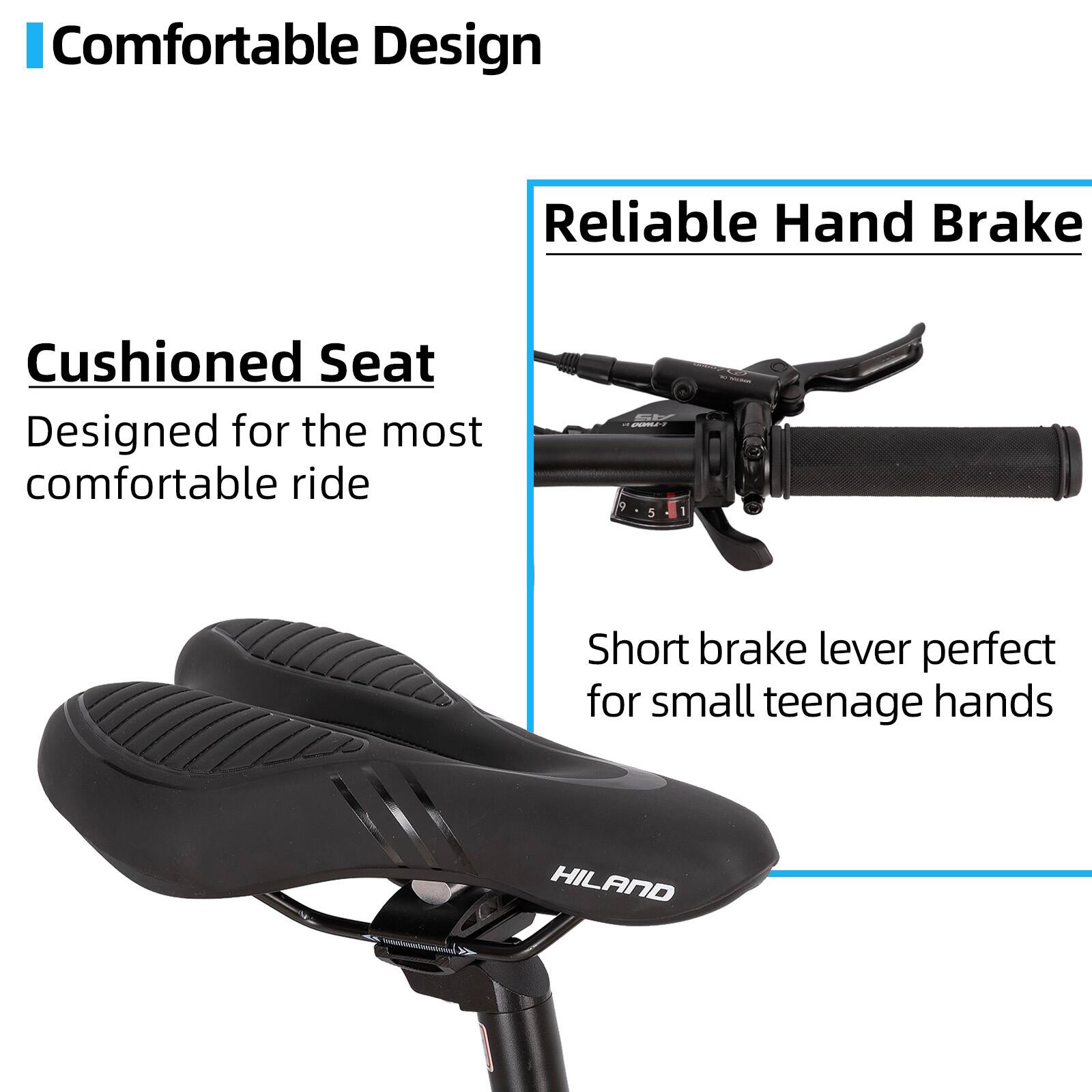 Comfortable Design  
Cushioned Seat  
Designed for the most comfortable ride  

Reliable Hand Brake  
Short brake lever perfect for small teenage hands  

HILAND