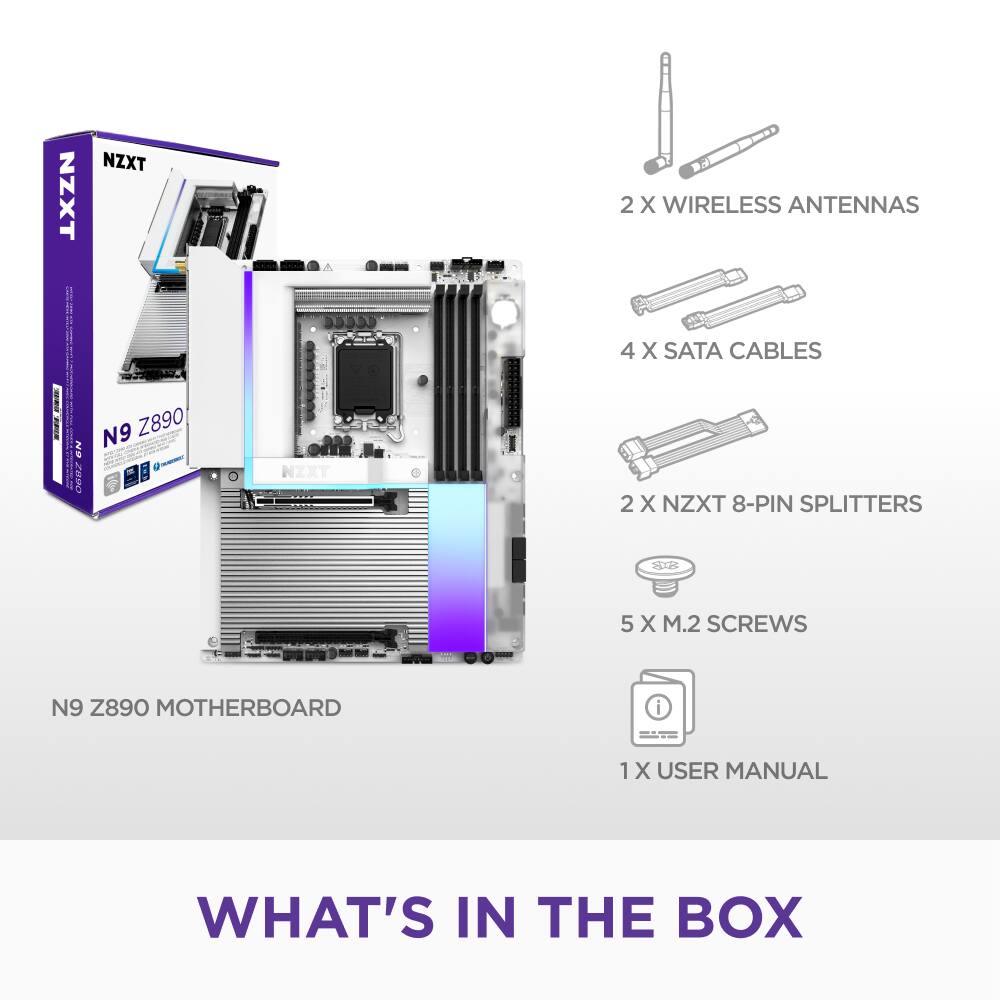 What's in the Box:

1. NZXT NZXT 2 X WIRELESS ANTENNAS
2. 4 X SATA CABLES
3. 2 X NZXT 8-PIN SPLITTERS
4. 5 X M.2 SCREWS
5. NZXT N9 Z890 MOTHERBOARD
6. 1 X USER MANUAL