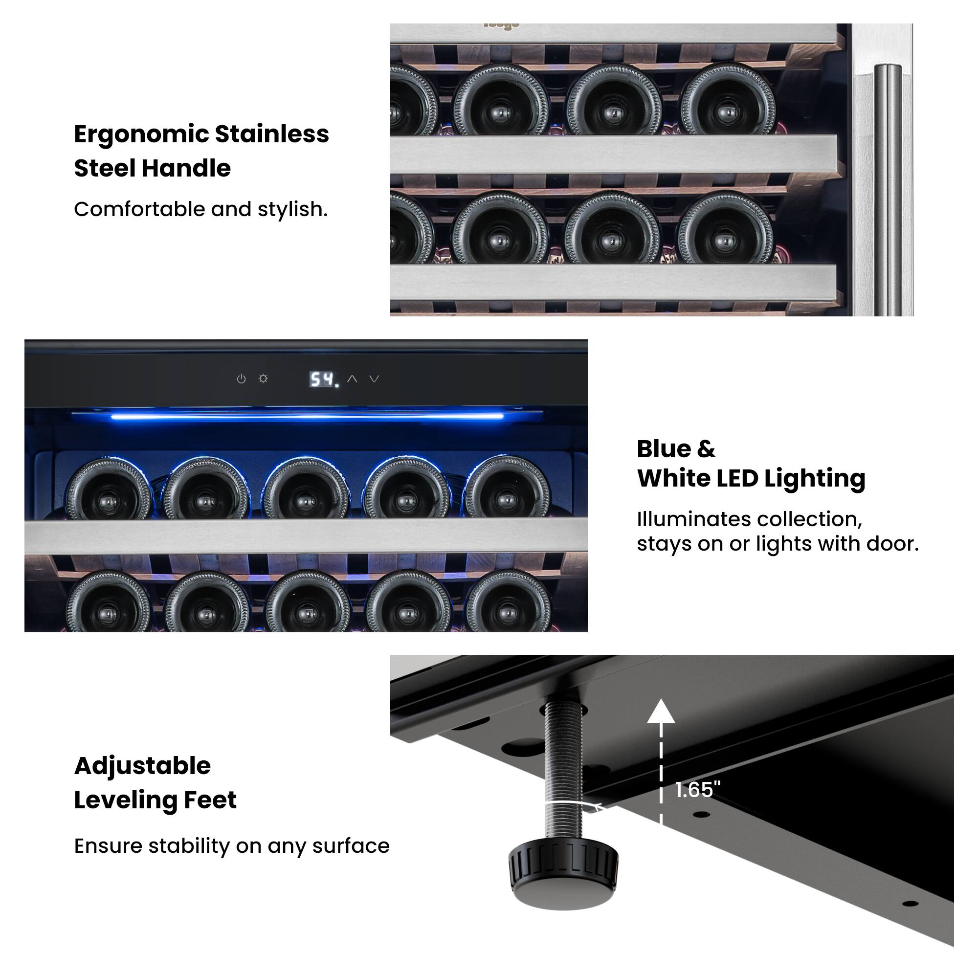 Ergonomic Stainless Steel Handle  
Comfortable and stylish.

Blue & White LED Lighting  
Illuminates collection, stays on or lights with door.

Adjustable Leveling Feet  
Ensure stability on any surface  
1.65"