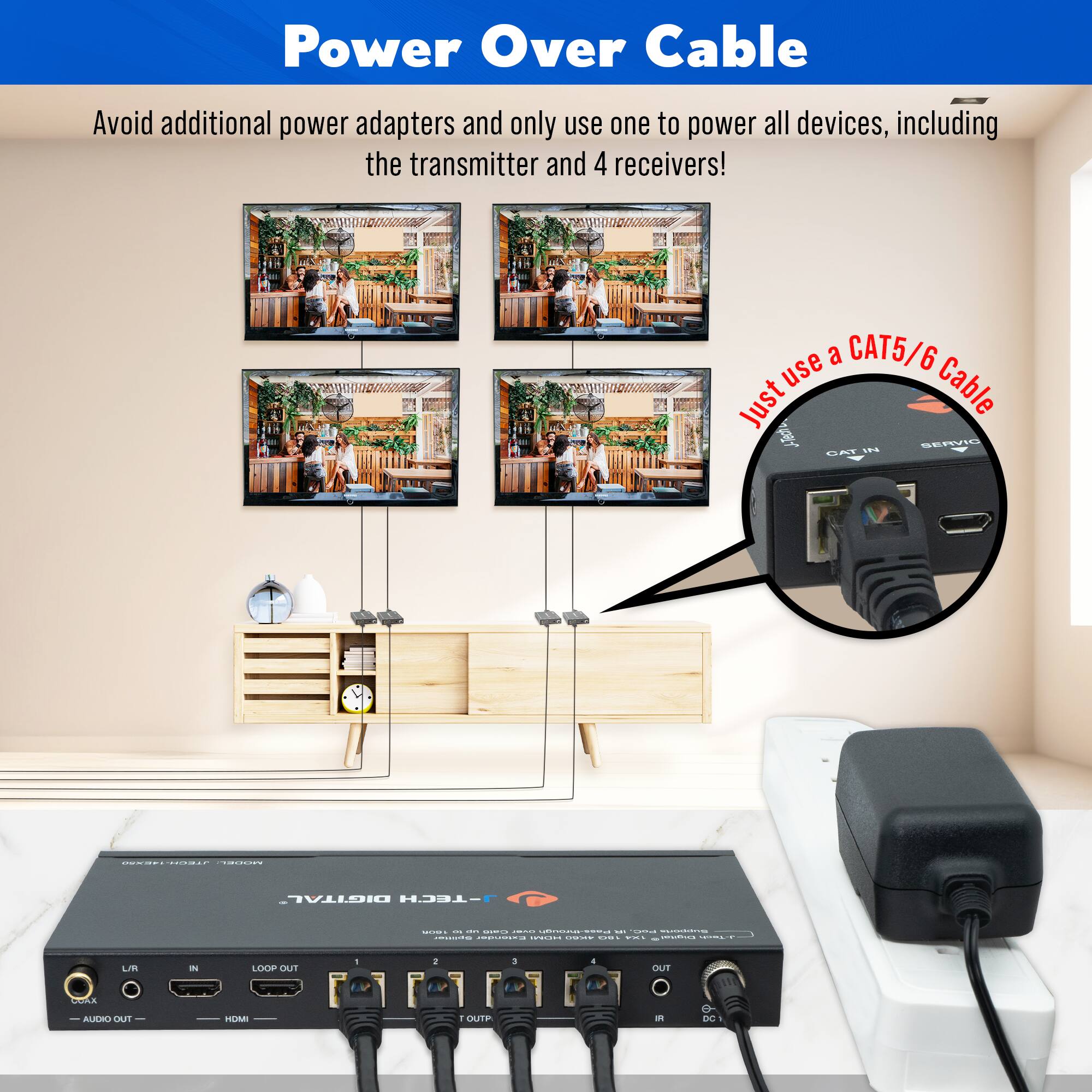 Power Over Cable

Avoid additional power adapters and only use one to power all devices, including the transmitter and 4 receivers!

Just use a CAT5/6 Cable