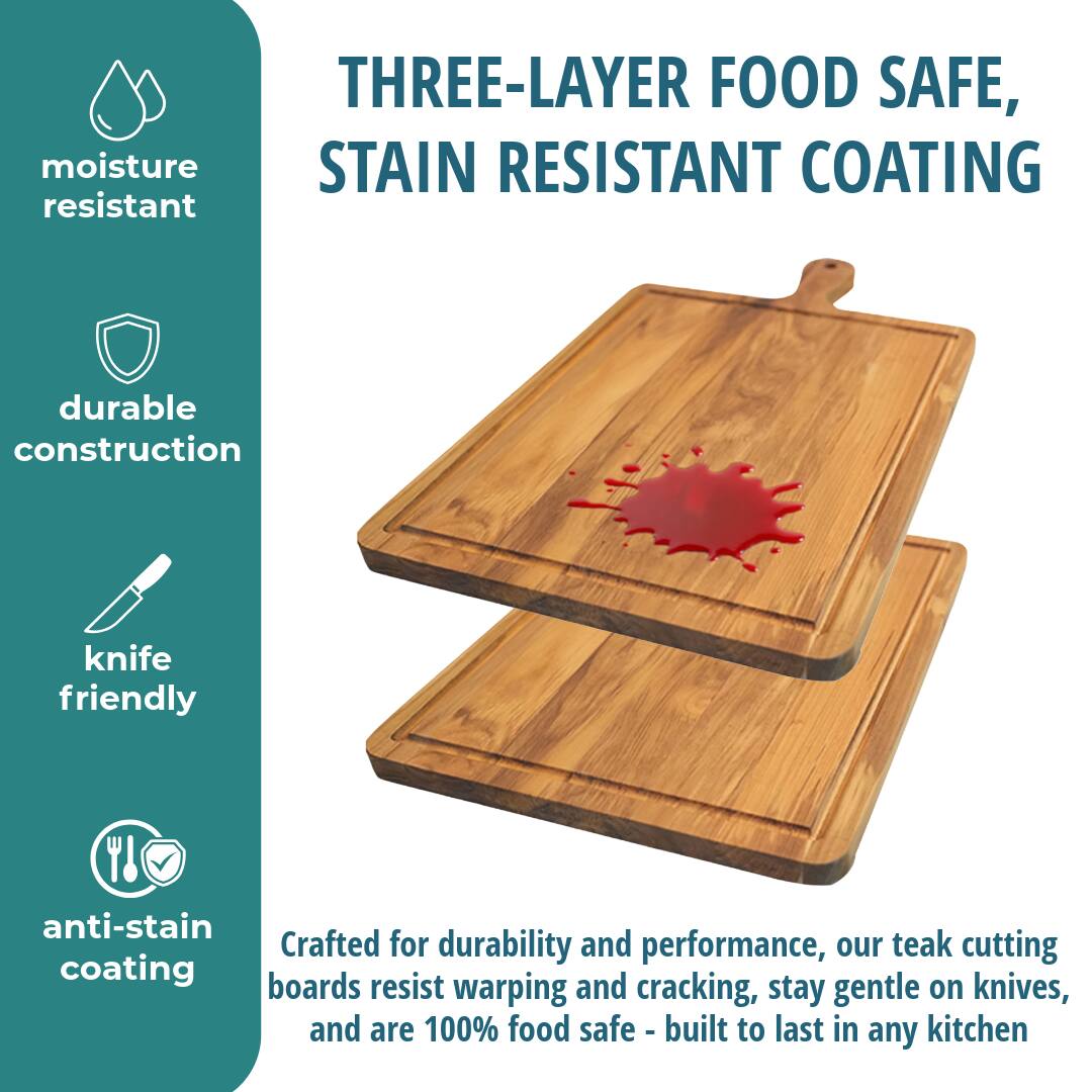 THREE-LAYER FOOD SAFE, STAIN RESISTANT COATING

moisture resistant

durable construction

knife friendly

anti-stain coating

Crafted for durability and performance, our teak cutting boards resist warping and cracking, stay gentle on knives, and are 100% food safe - built to last in any kitchen