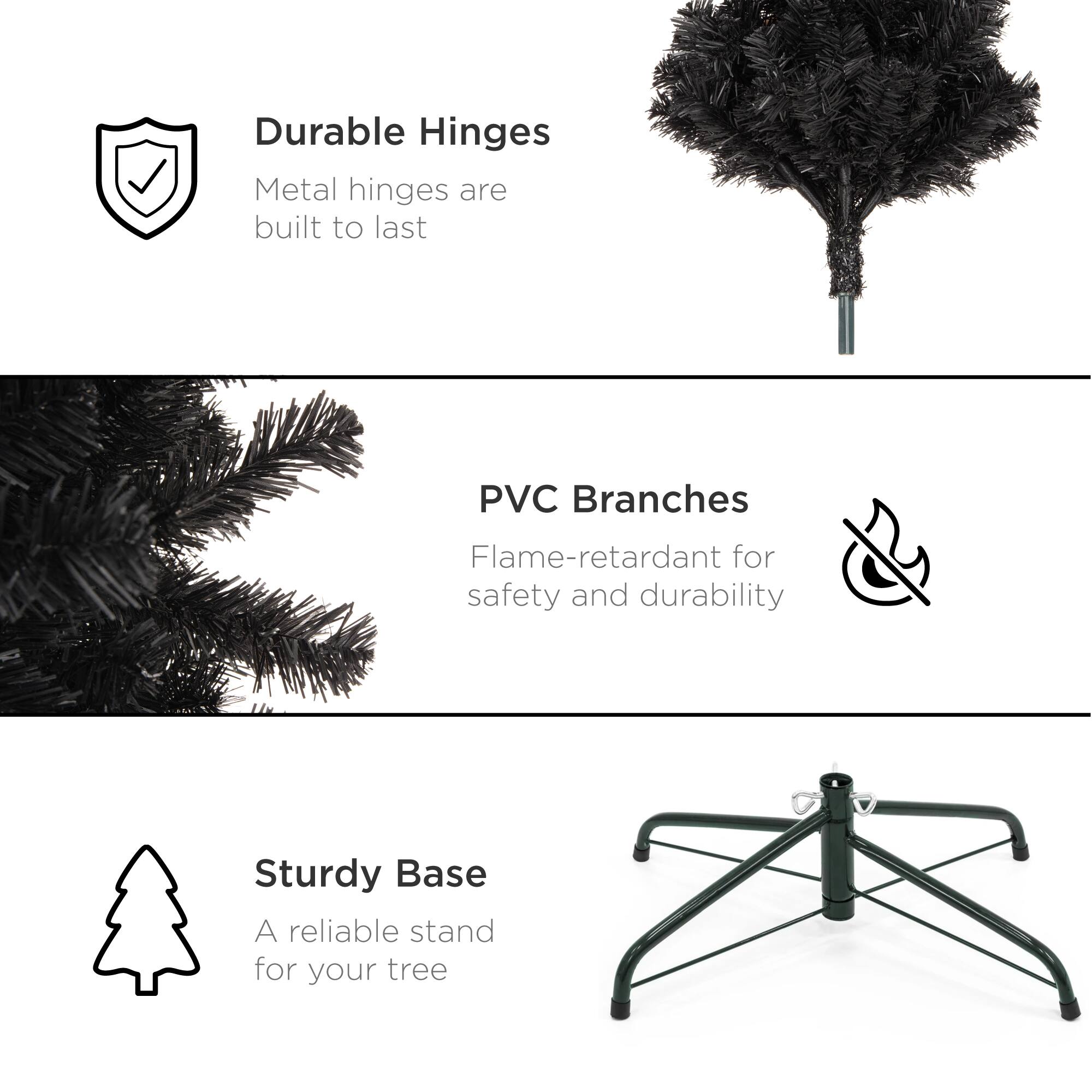 - Durable Hinges  
  Metal hinges are built to last

- PVC Branches  
  Flame-retardant for safety and durability

- Sturdy Base  
  A reliable stand for your tree