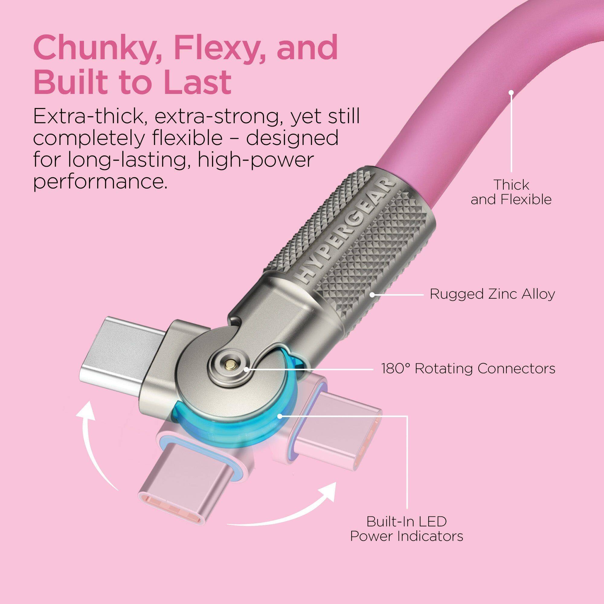 Chunky, Flexy, and Built to Last

Extra-thick, extra-strong, yet still completely flexible – designed for long-lasting, high-power performance.

- Thick and Flexible
- Rugged Zinc Alloy
- 180° Rotating Connectors
- Built-In LED Power Indicators