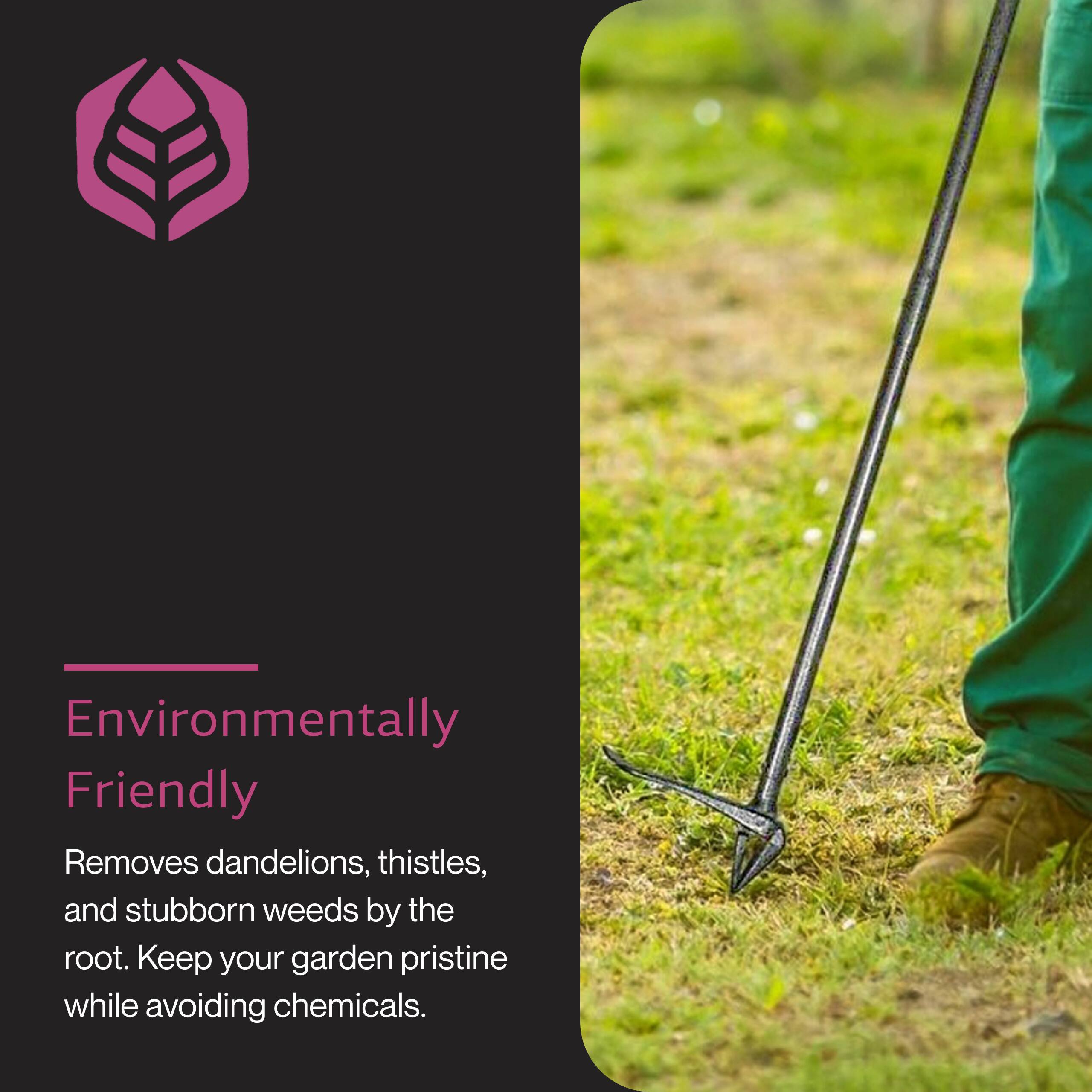 Environmentally Friendly

Removes dandelions, thistles, and stubborn weeds by the root. Keep your garden pristine while avoiding chemicals.