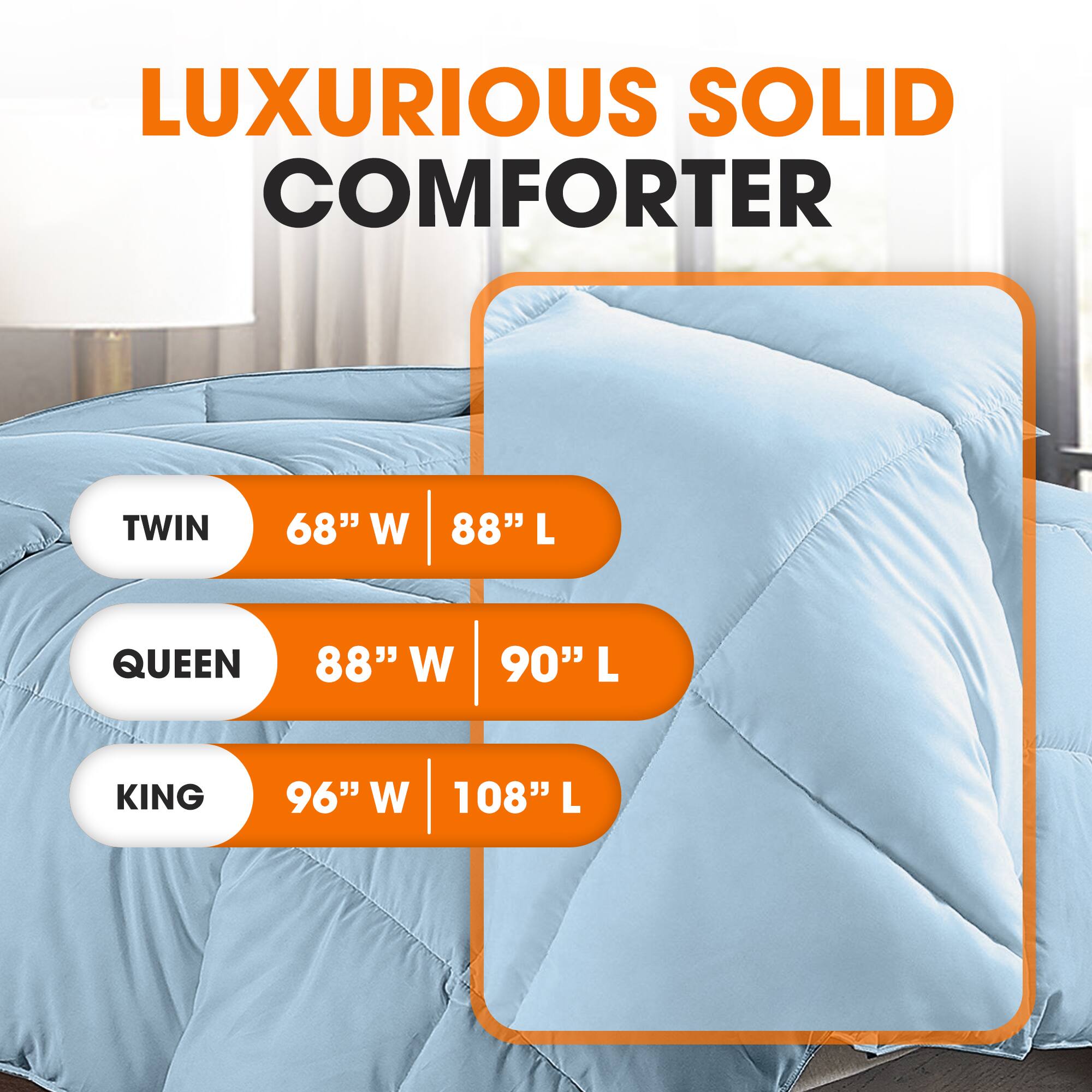 LUXURIOUS SOLID COMFORTER

TWIN  
68" W | 88" L

QUEEN  
88" W | 90" L

KING  
96" W | 108" L