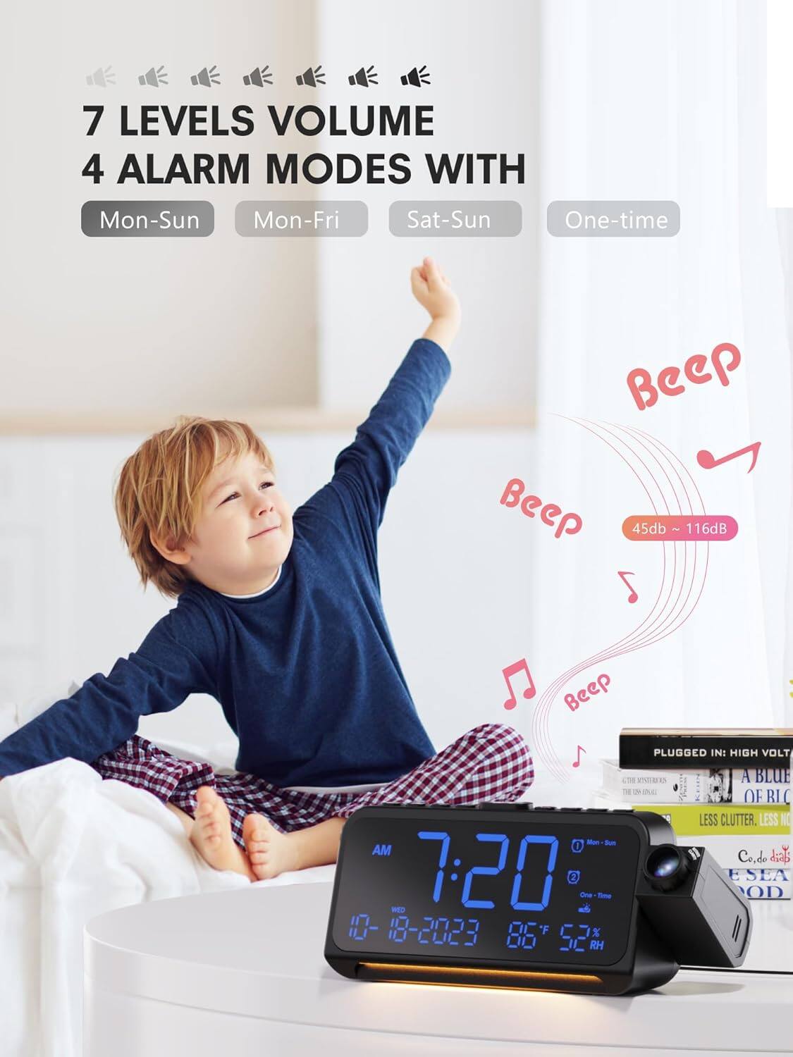 7 LEVELS VOLUME  
4 ALARM MODES WITH  
Mon-Sun Mon-Fri Sat-Sun One-time  

Beep  
45dB ~ 116dB  

PLUGGED IN: HIGH VOLTAGE  
A BLUE  
LESS CLUTTER, LESS NOISE  

7:20  
AM  
10-18-2023  
86°F  
52% RH