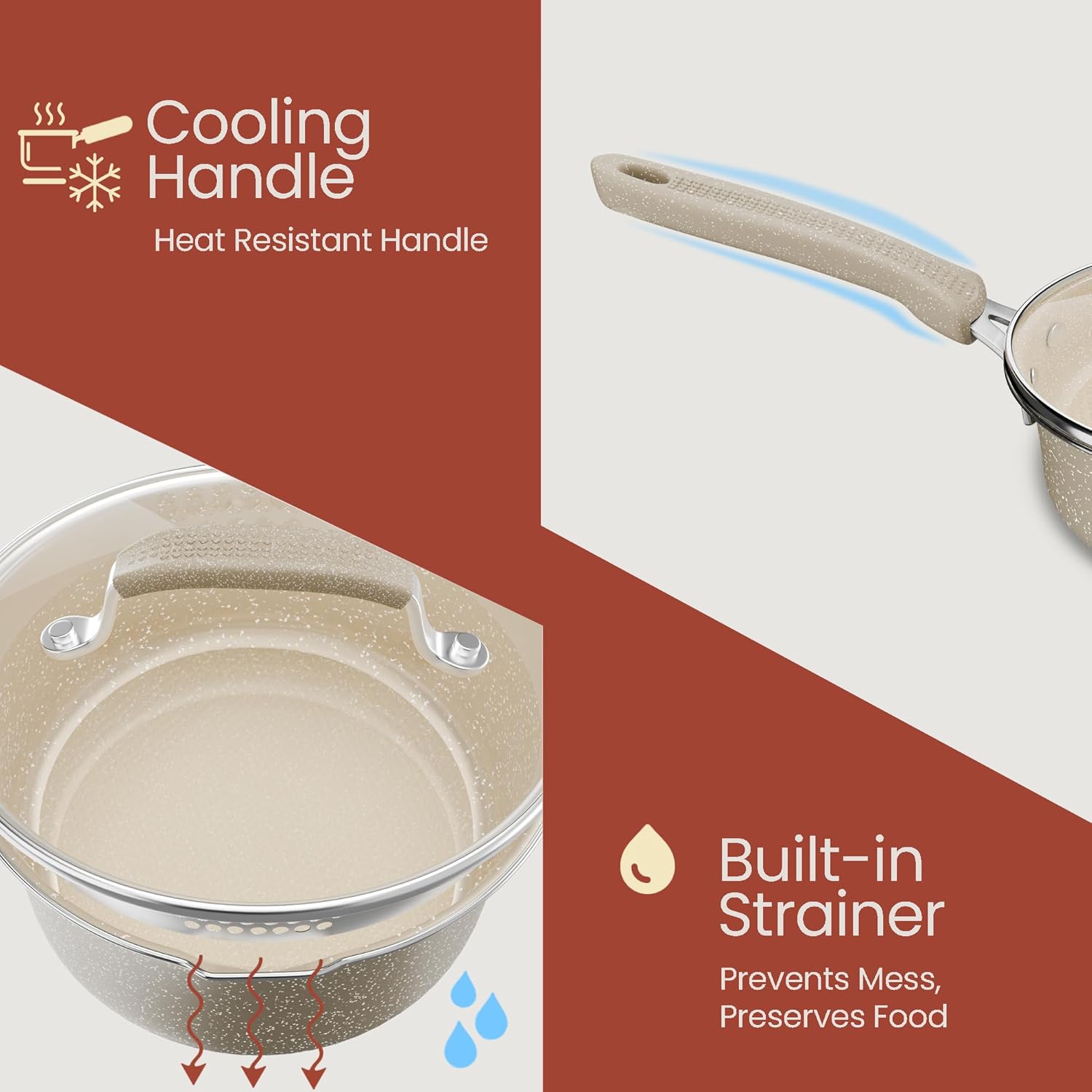 Cooling Handle  
Heat Resistant Handle  

Built-in Strainer  
Prevents Mess, Preserves Food
