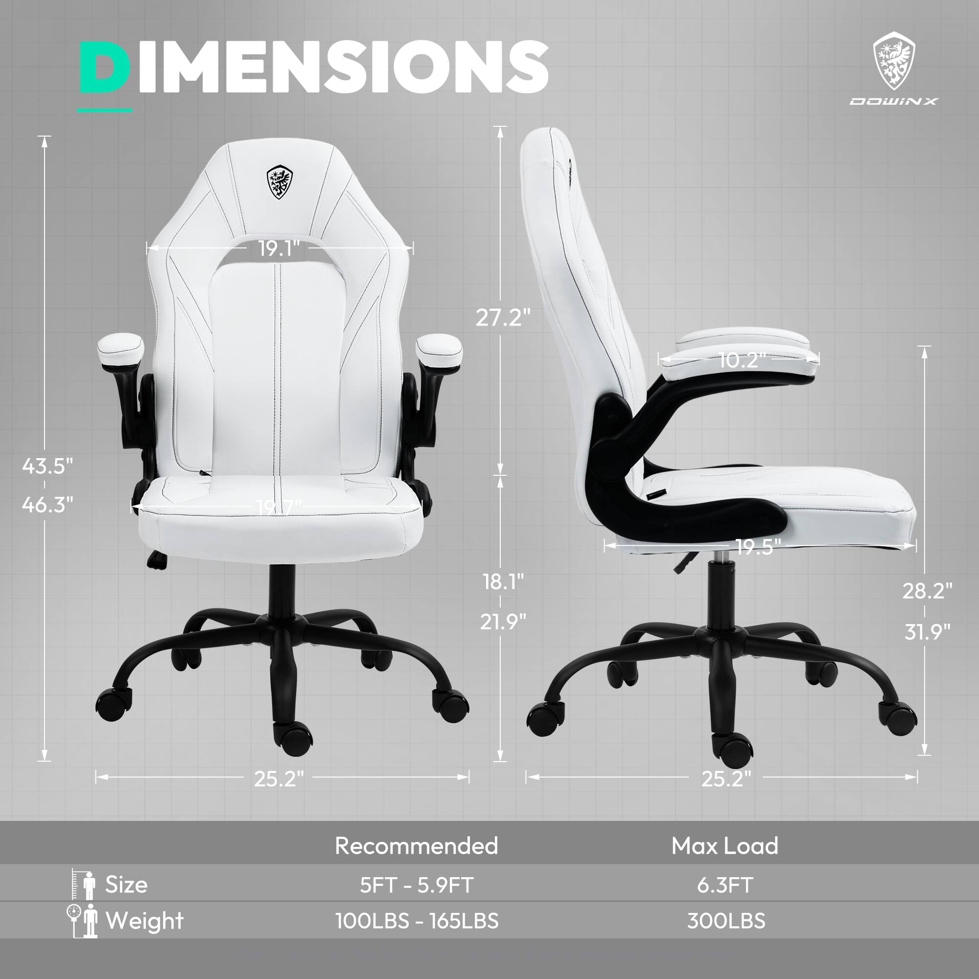 DIMENSIONS  
DOWINX  

19.1"  
27.2"  
10.2"  
43.5"  
46.3"  
91.7"  
18.1"  
21.9"  
19.5"  
28.2"  
31.9"  
25.2"  
25.2"  

Recommended  
Size: 5FT - 5.9FT  
Weight: 100LBS - 165LBS  

Max Load  
Size: 6.3FT  
Weight: 300LBS