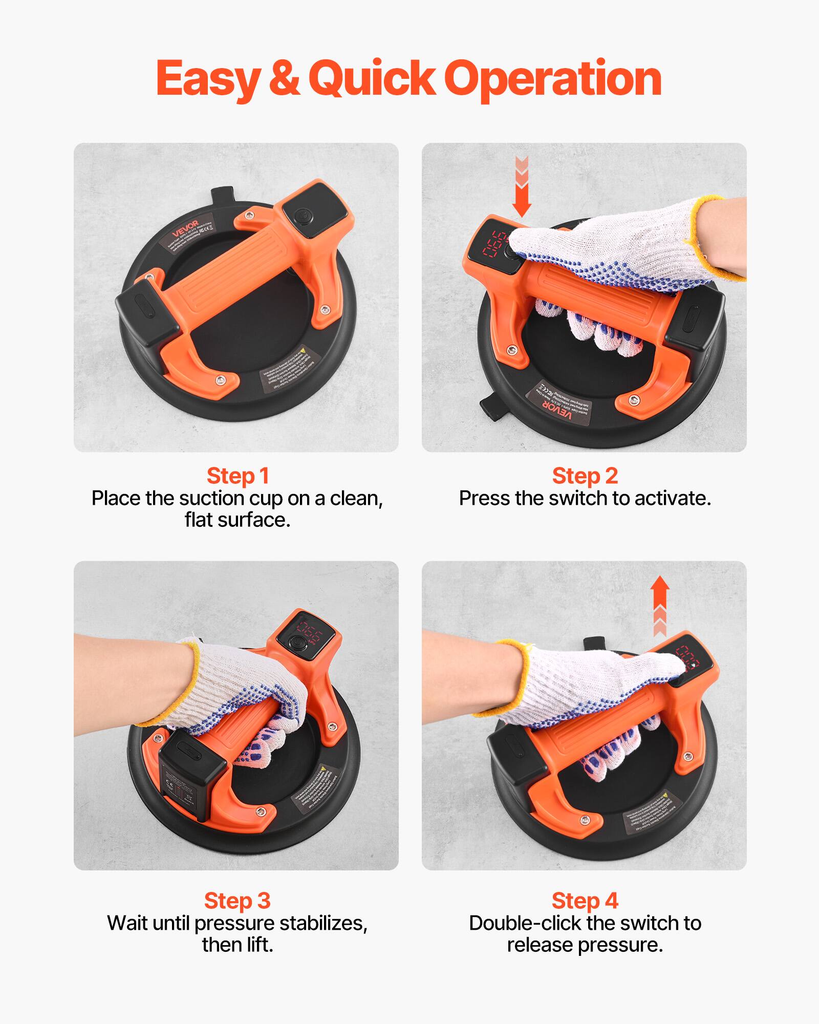 Easy & Quick Operation

Step 1: Place the suction cup on a clean, flat surface.

Step 2: Press the switch to activate.

Step 3: Wait until pressure stabilizes, then lift.

Step 4: Double-click the switch to release pressure.