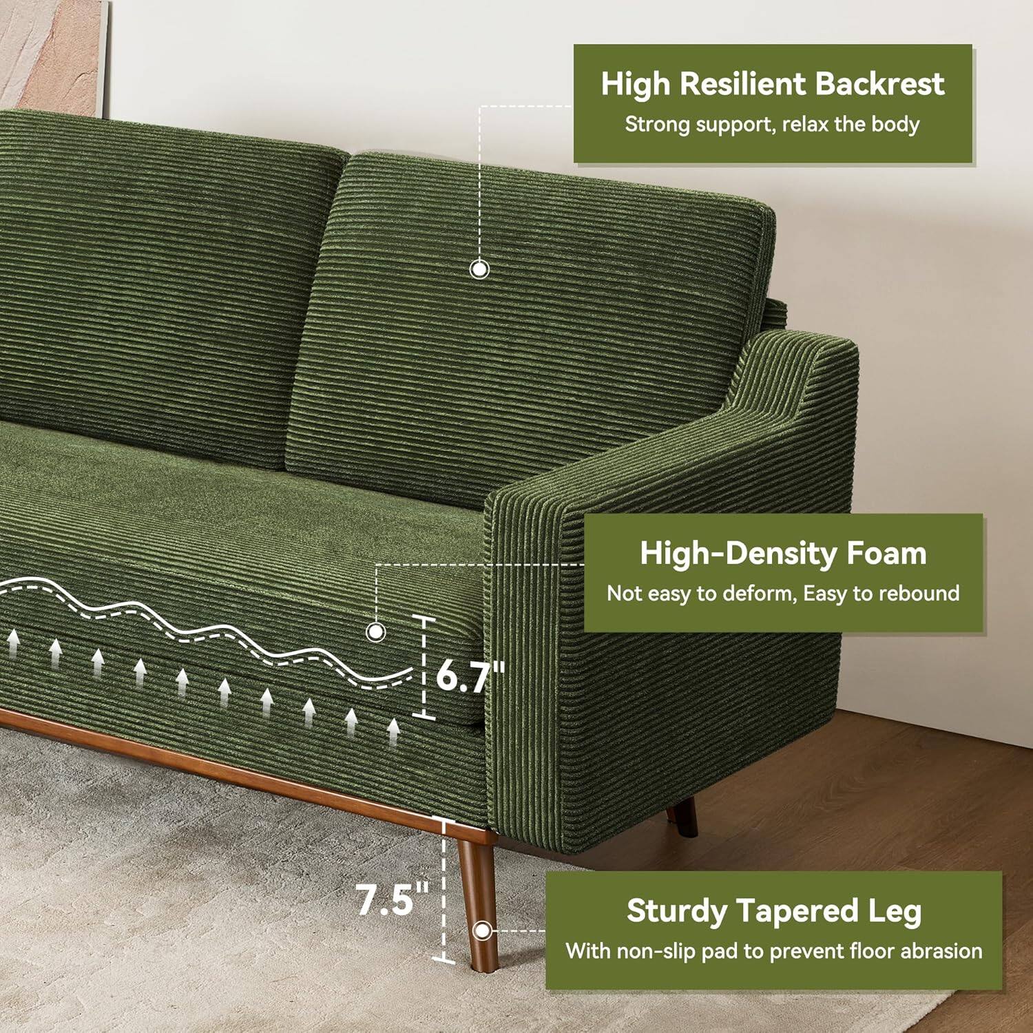 High Resilient Backrest  
Strong support, relax the body  

High-Density Foam  
Not easy to deform, Easy to rebound  

Sturdy Tapered Leg  
With non-slip pad to prevent floor abrasion  

6.7"  
7.5"