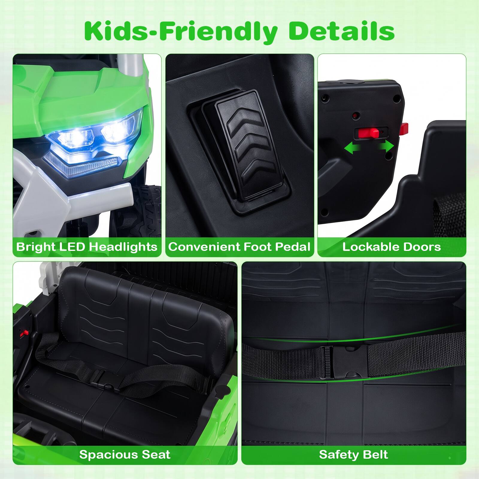 Kids-Friendly Details

- Bright LED Headlights
- Convenient Foot Pedal
- Lockable Doors
- Spacious Seat
- Safety Belt