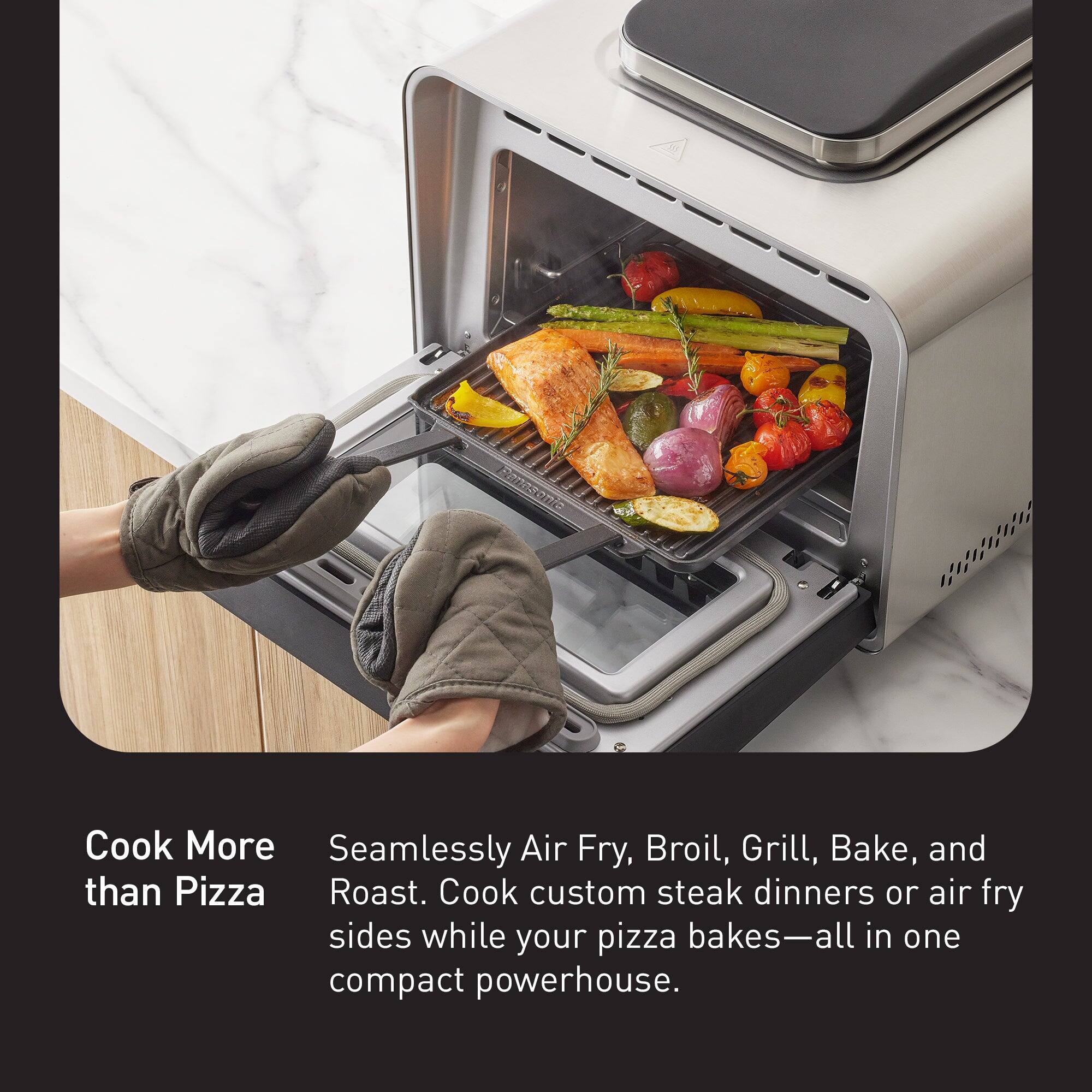 Panasonic

Cook More than Pizza

Seamlessly Air Fry, Broil, Grill, Bake, and Roast. Cook custom steak dinners or air fry sides while your pizza bakes—all in one compact powerhouse.