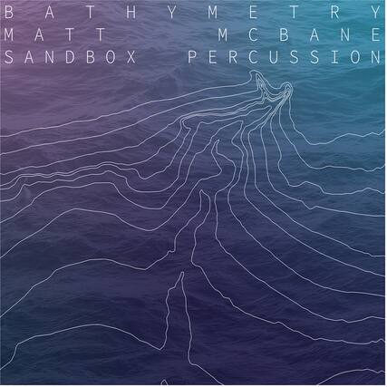 BATHYMETRY
MATT MCBANE
SANDBOX PERCUSSION