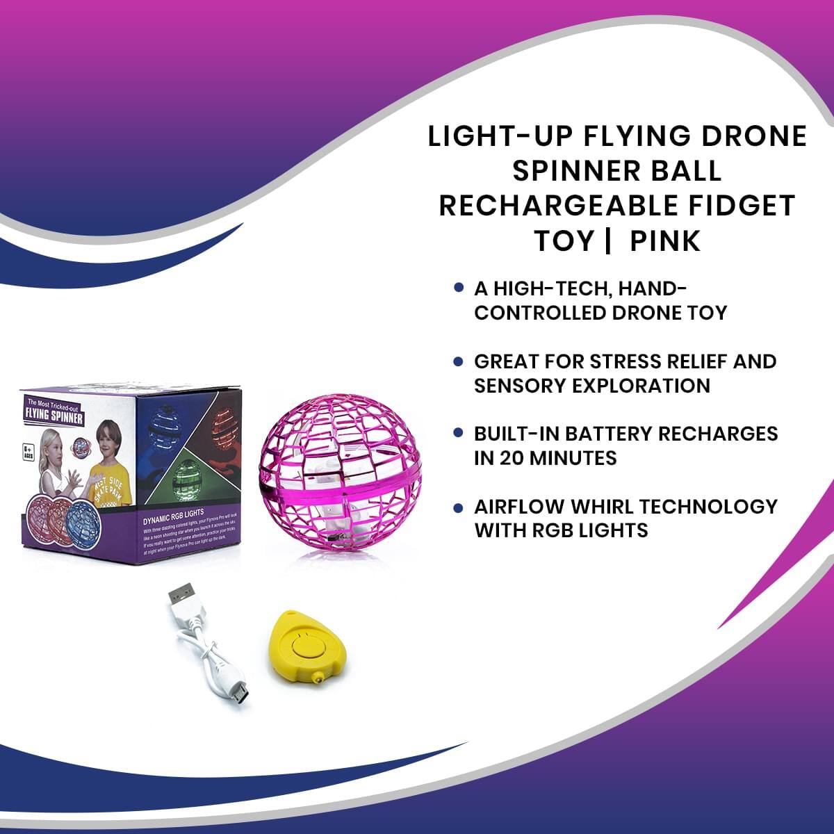 LIGHT-UP FLYING DRONE SPINNER BALL RECHARGEABLE FIDGET TOY | PINK

- A HIGH-TECH, HAND- CONTROLLED DRONE TOY
- GREAT FOR STRESS RELIEF AND SENSORY EXPLORATION
- BUILT-IN BATTERY RECHARGES IN 20 MINUTES
- AIRFLOW WHIRL TECHNOLOGY WITH RGB LIGHTS