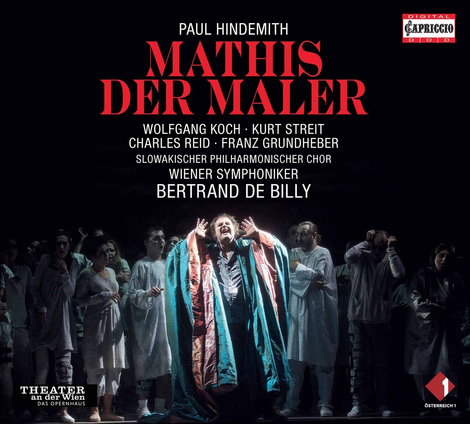 PAUL HINDEMITH  
MATHIS DER MALER  

WOLFGANG KOCH • KURT STREIT  
CHARLES REID • FRANZ GRUNDHEBER  
SLOWAKISCHER PHILHARMONISCHER CHOR  
WIENER SYMPHONIKER  
BERTRAND DE BILLY  

THEATER an der Wien  
DAS OPERNHAUS  

DIGITAL  
GAPRICCIO  
D D D D  

ÖSTERREICH 1