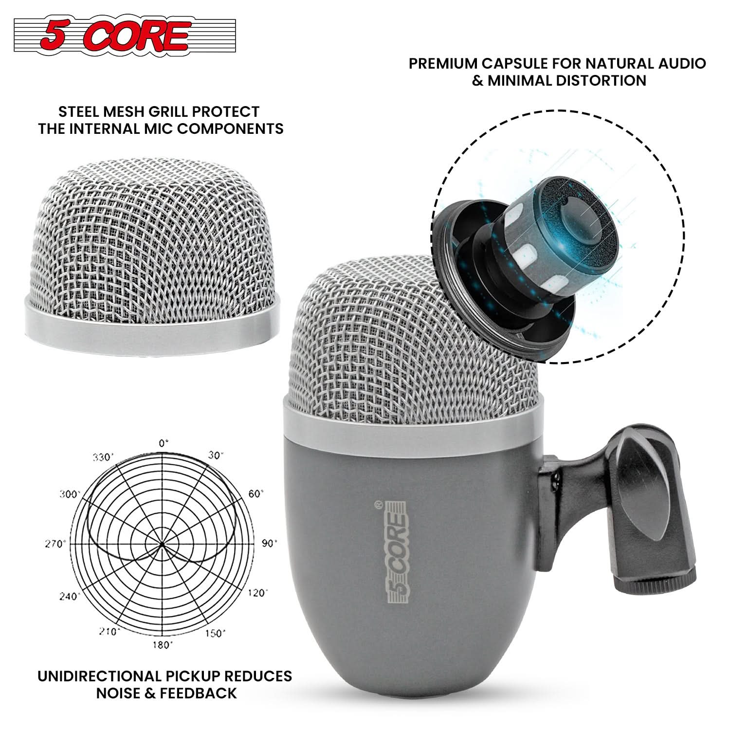 5 CORE

STEEL MESH GRILL PROTECT THE INTERNAL MIC COMPONENTS

PREMIUM CAPSULE FOR NATURAL AUDIO & MINIMAL DISTORTION

UNIDIRECTIONAL PICKUP REDUCES NOISE & FEEDBACK