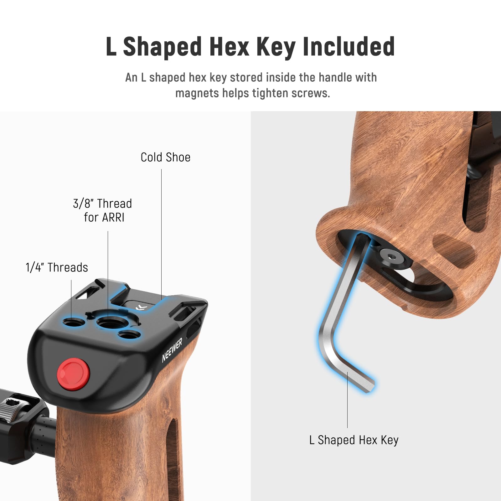 L Shaped Hex Key Included  
An L shaped hex key stored inside the handle with magnets helps tighten screws.  

Cold Shoe  
3/8" Thread for ARRI  
1/4" Threads  

NEEWER