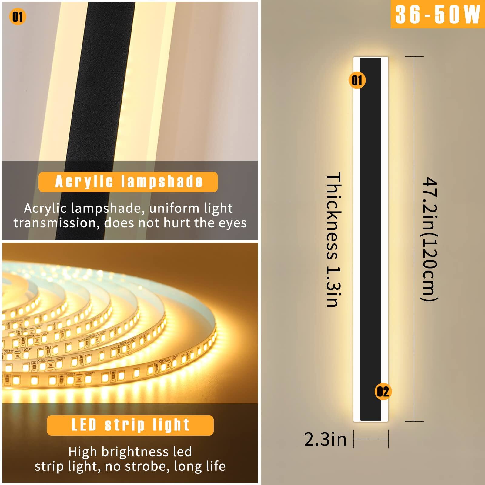 01  
Acrylic lampshade  
Acrylic lampshade, uniform light transmission, does not hurt the eyes  
Thickness 1.3in (3.3cm)  
47.2in (120cm)  

02  
LED strip light  
High brightness led strip light, no strobe, long life  
2.3in (5.8cm)  

36-50W