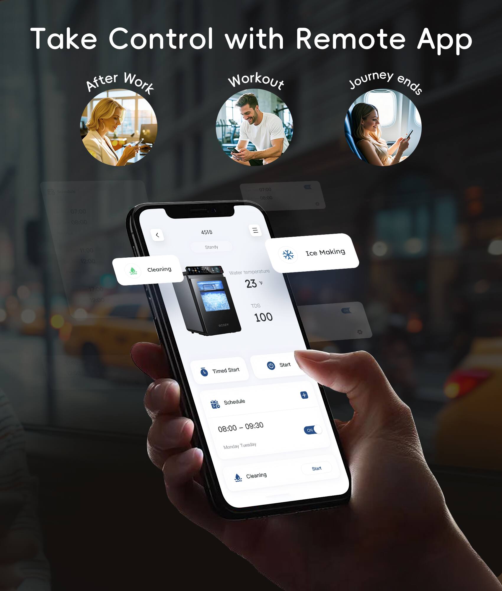 Take Control with Remote App

After Work
Workout
Journey ends

Cleaning
Ice Making
Water temperature 23°F
Timed Start
Schedule
08:00 - 09:30
Monday Tuesday
Cleaning