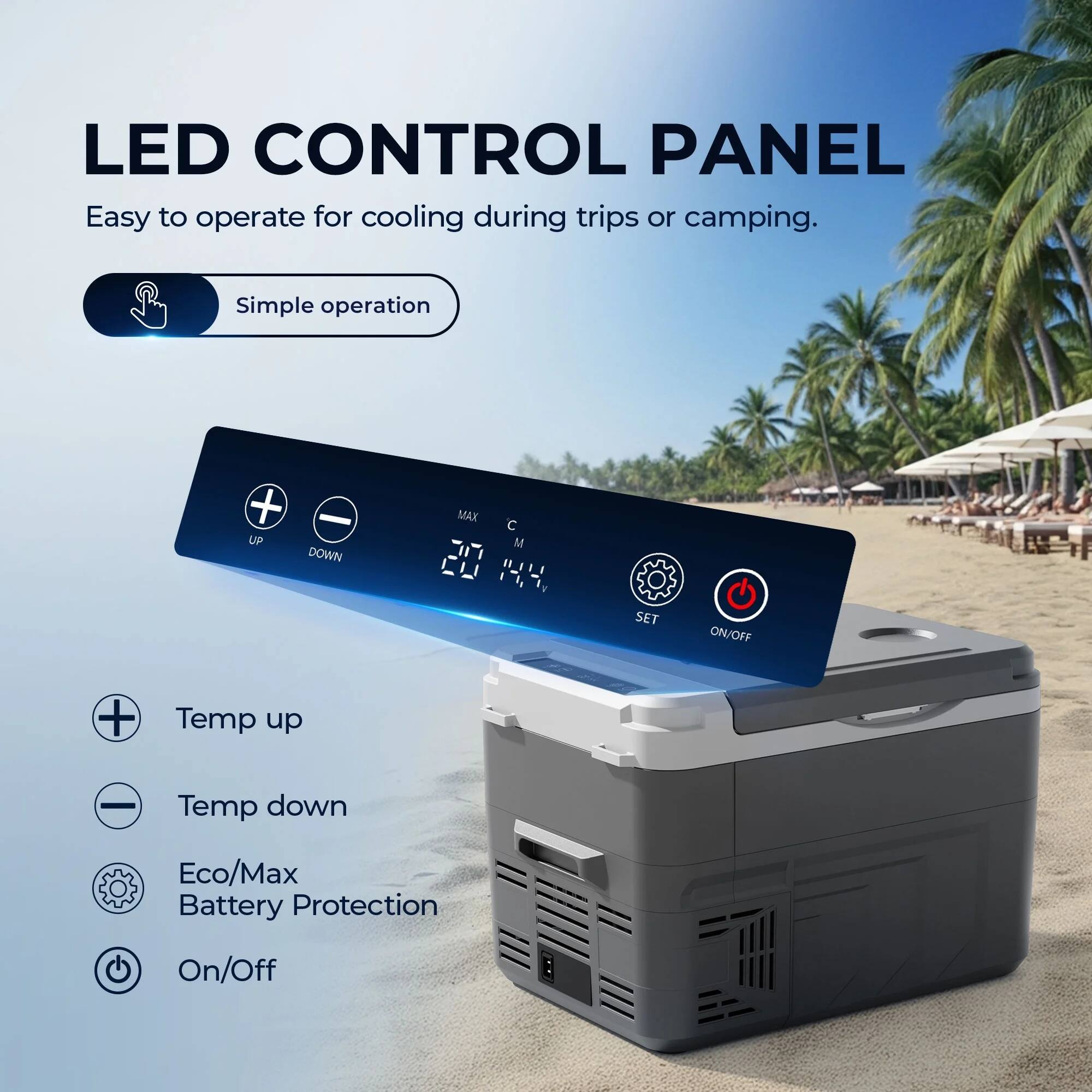 LED CONTROL PANEL  
Easy to operate for cooling during trips or camping.

Simple operation

- Temp up
- Temp down
- Eco/Max Battery Protection
- On/Off

MAX C M  
SET ON/OFF