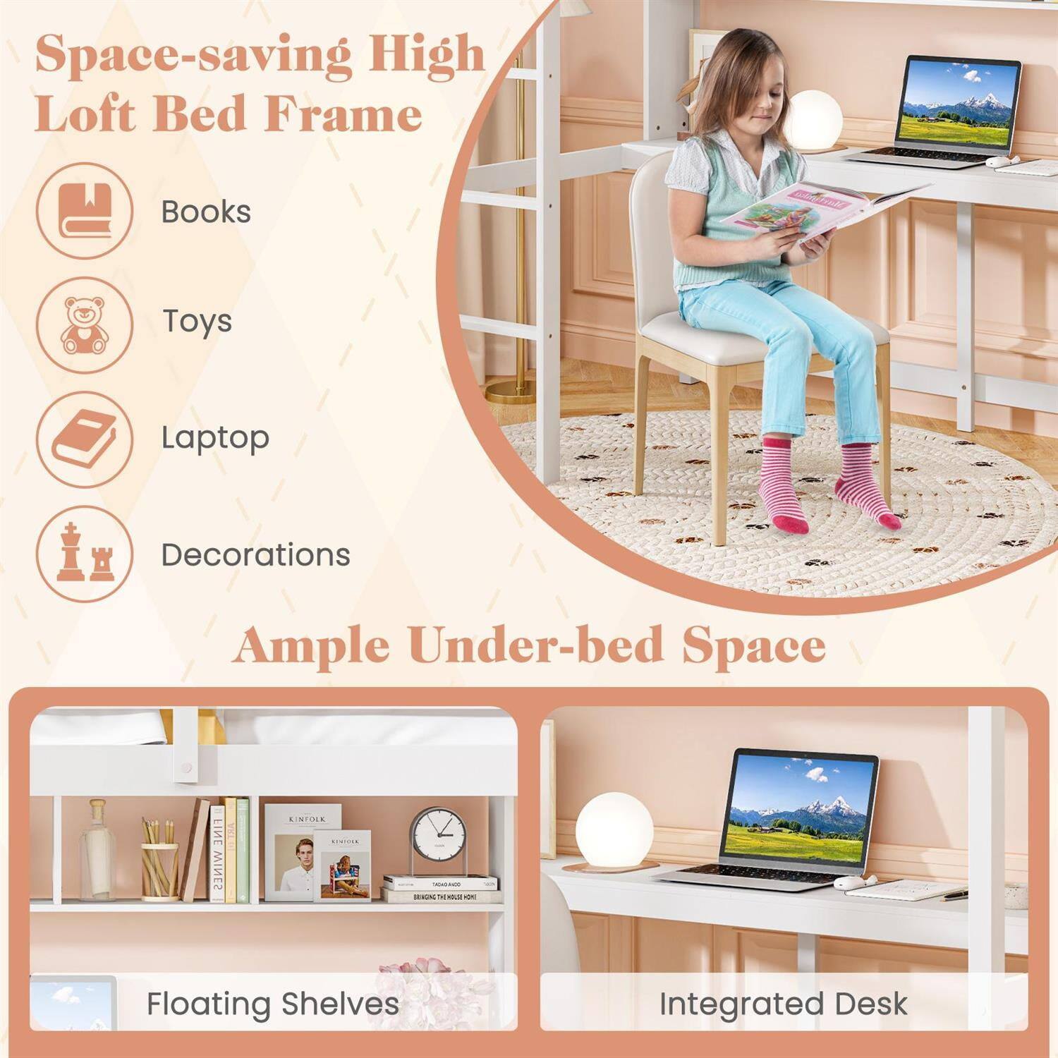 Space-saving High Loft Bed Frame  
- Books  
- Toys  
- Laptop  
- Decorations  

Ample Under-bed Space  
- Floating Shelves  
- Integrated Desk
