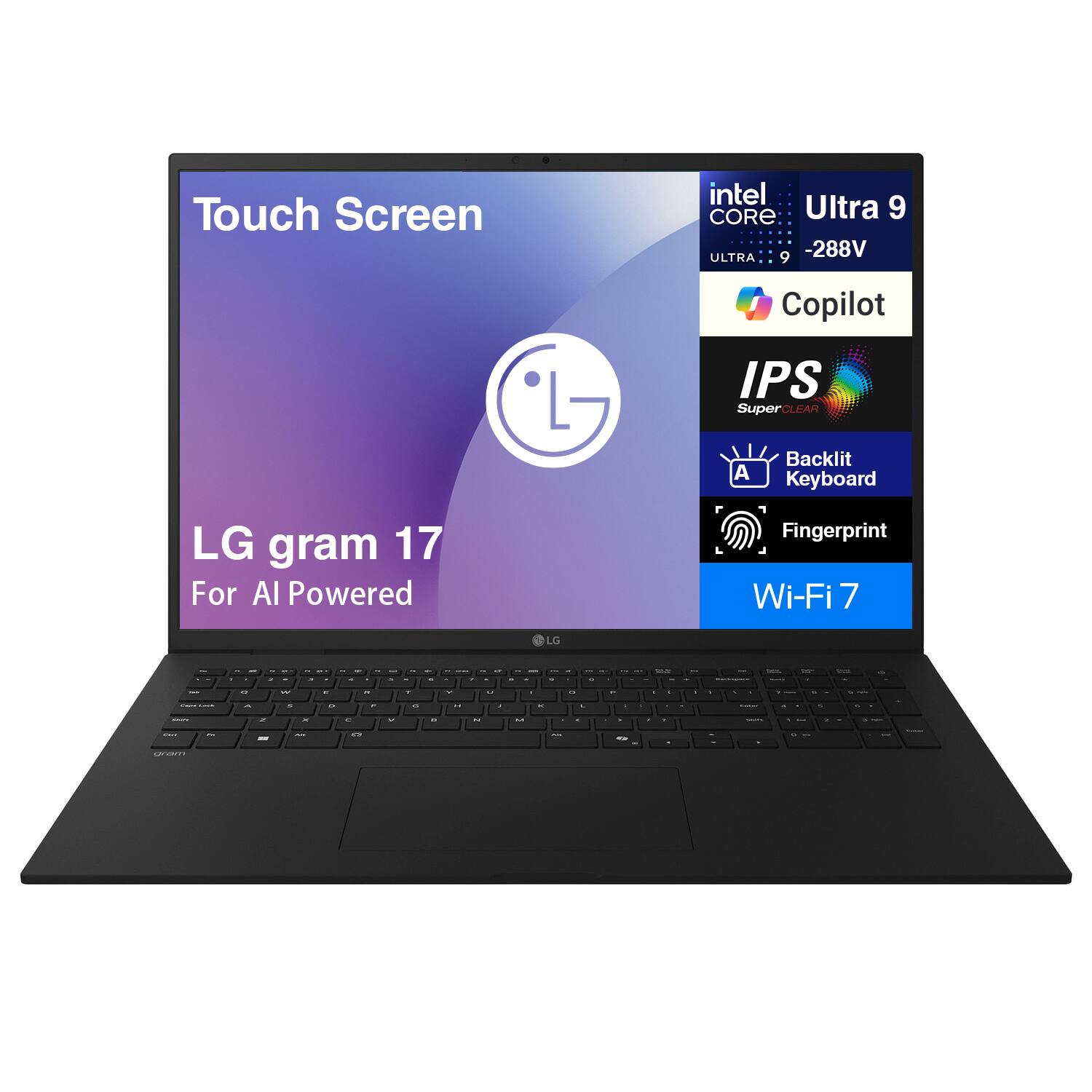 Touch Screen  
intel CORE Ultra 9 ULTRA 9 -288V  
Copilot L  
IPS SuperCLEAR  
Backlit A Keyboard  
LG gram 17  
For AI Powered  
Fingerprint  
Wi-Fi7