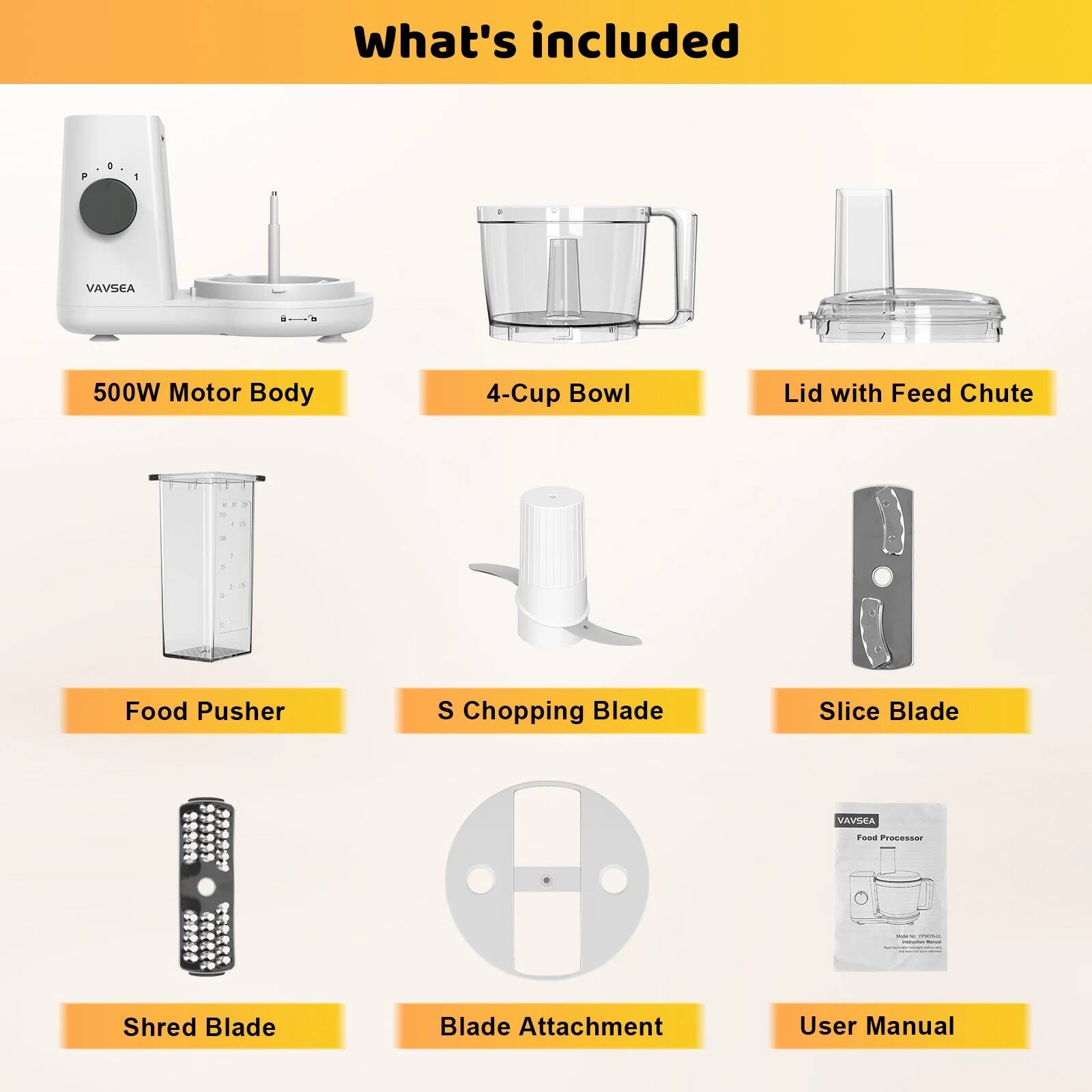 What's included:

- 500W Motor Body
- 4-Cup Bowl
- Lid with Feed Chute
- Food Pusher
- S Chopping Blade
- Slice Blade
- Shred Blade
- Blade Attachment
- User Manual