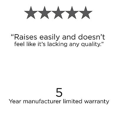 "Raises easily and doesn't feel like it's lacking any quality."

5 Year manufacturer limited warranty