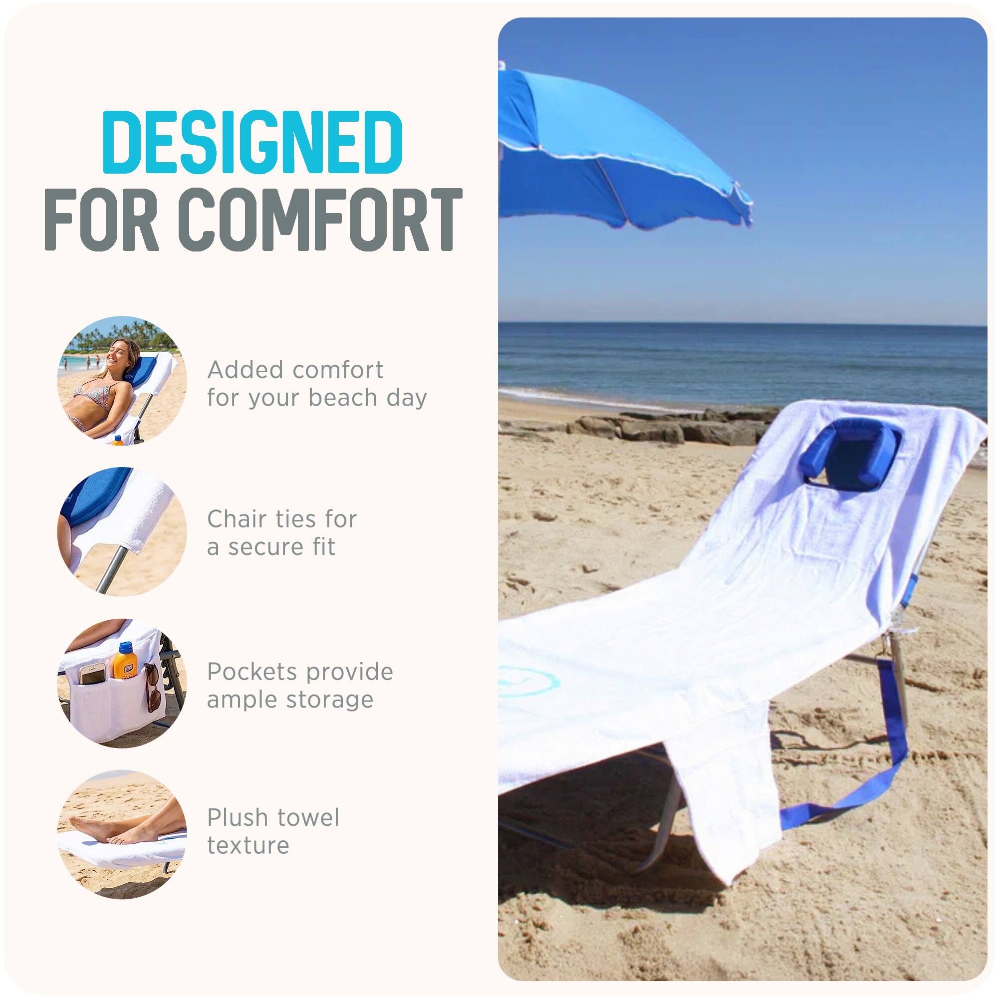 DESIGNED FOR COMFORT

- Added comfort for your beach day
- Chair ties for a secure fit
- Pockets provide ample storage
- Plush towel texture