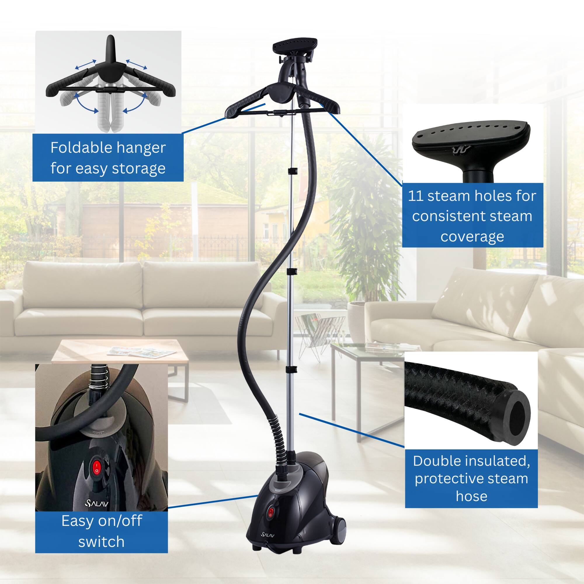 - Foldable hanger for easy storage
- 11 steam holes for consistent steam coverage
- Easy on/off switch
- Double insulated, protective steam hose