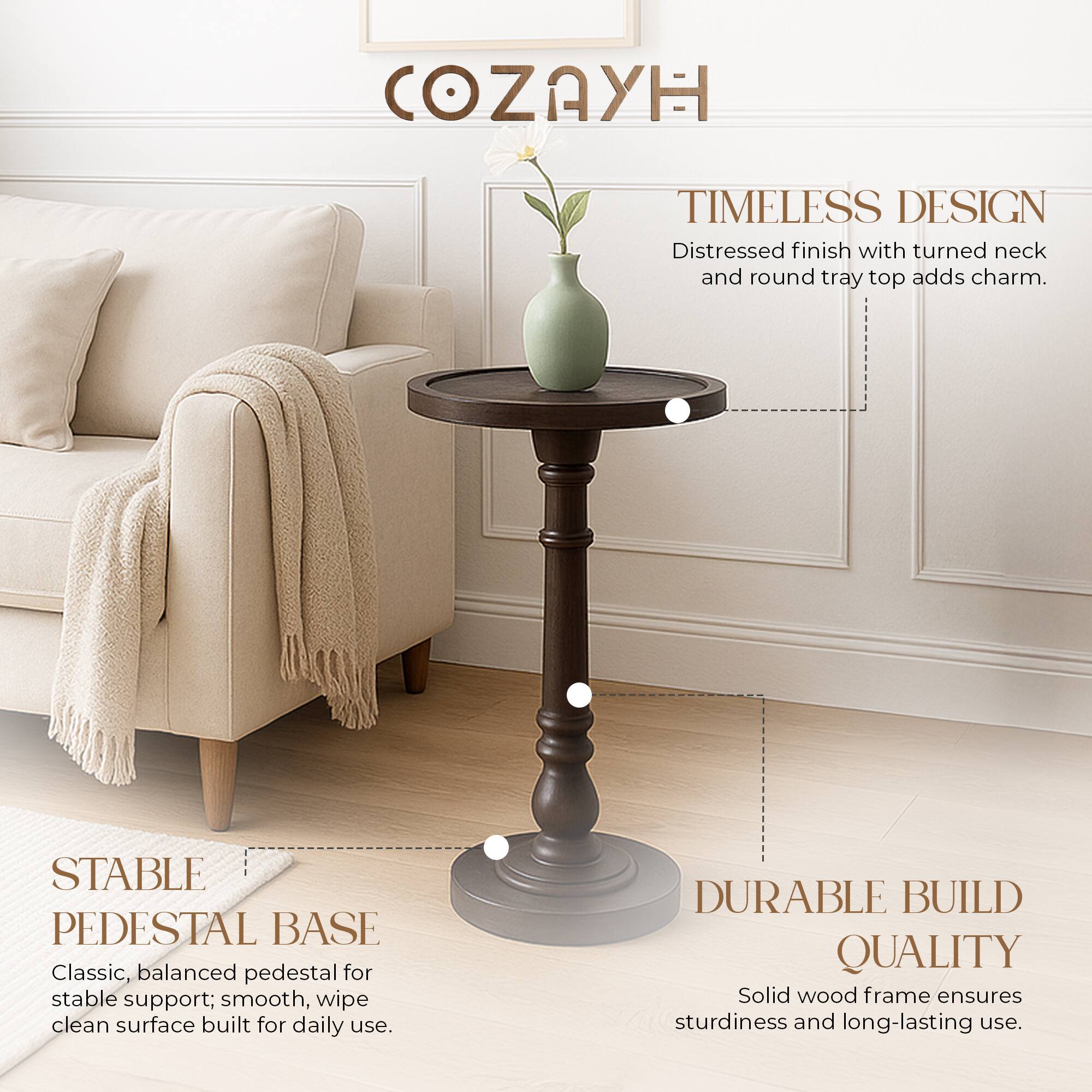 COZAYH

TIMELESS DESIGN  
Distressed finish with turned neck and round tray top adds charm.

STABLE PEDESTAL BASE  
Classic, balanced pedestal for stable support; smooth, wipe clean surface built for daily use.

DURABLE BUILD QUALITY  
Solid wood frame ensures sturdiness and long-lasting use.