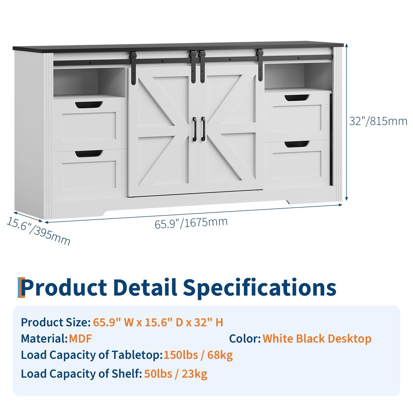 Product Detail Specifications

Product Size: 65.9" W x 15.6" D x 32" H  
Material: MDF  
Color: White Black Desktop  
Load Capacity of Tabletop: 150lbs / 68kg  
Load Capacity of Shelf: 50lbs / 23kg