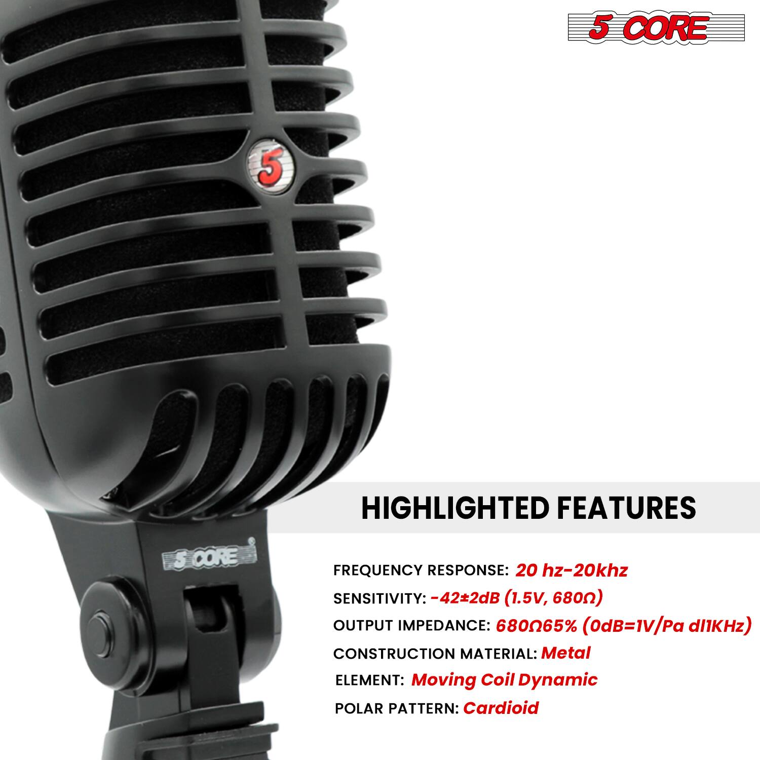 5 CORE

HIGHLIGHTED FEATURES

FREQUENCY RESPONSE: 20 Hz-20 kHz  
SENSITIVITY: -42±2dB (1.5V, 680Ω)  
OUTPUT IMPEDANCE: 680Ω65% (0dB=1V/Pa d11kHz)  
CONSTRUCTION MATERIAL: Metal  
ELEMENT: Moving Coil Dynamic  
POLAR PATTERN: Cardioid