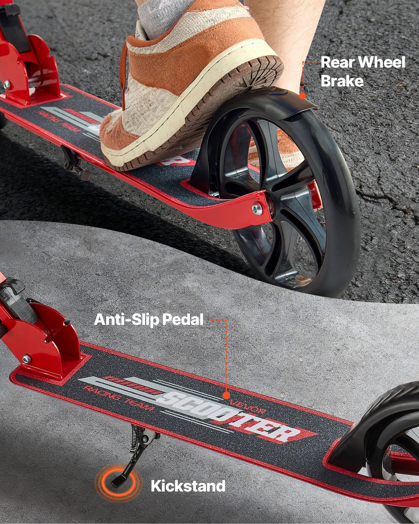 Rear Wheel Brake  
Anti-Slip Pedal  
Kickstand  
RACING TEAM  
VEVOR  
SCOOTER