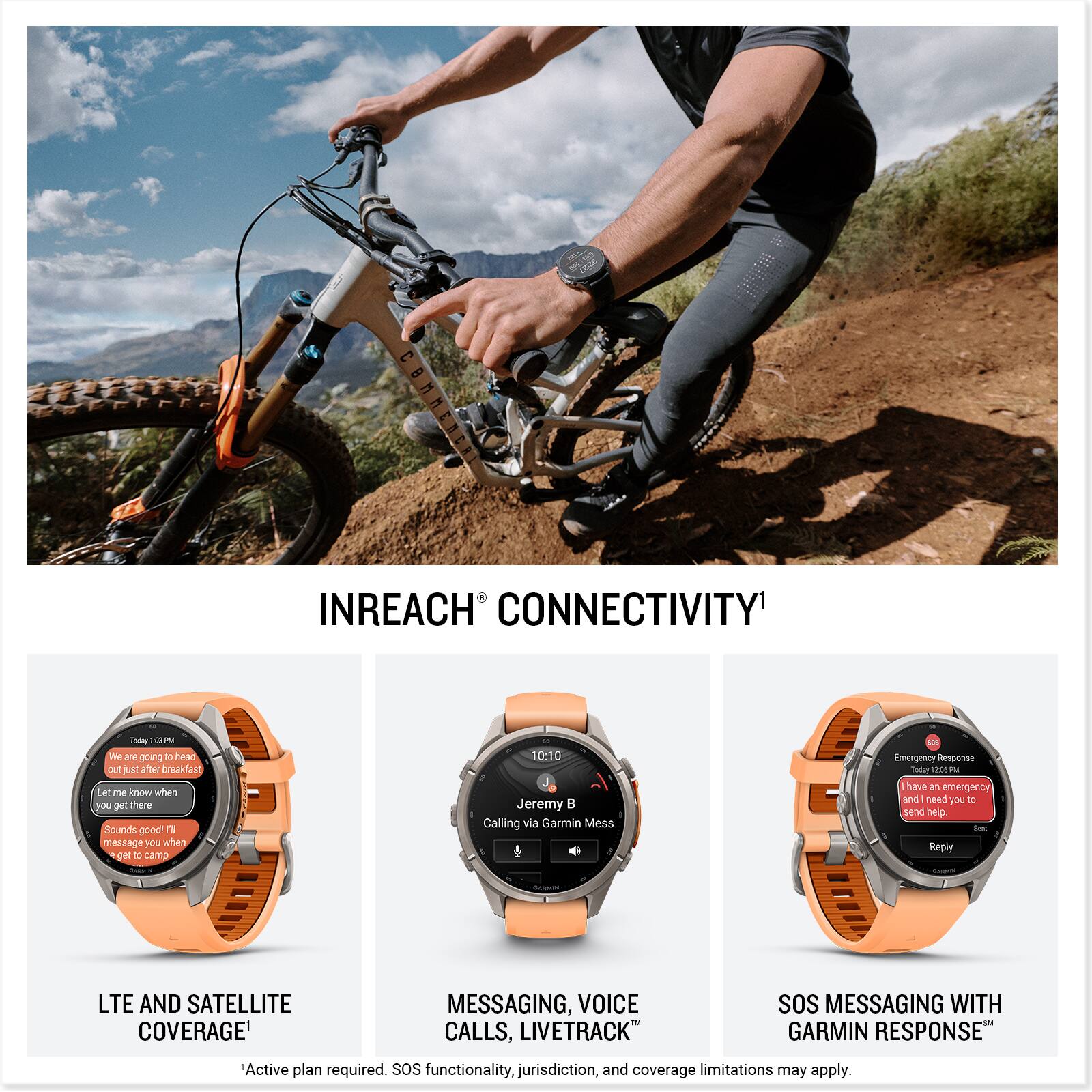 INREACH CONNECTIVITY

Today 25 PM We are going D head out just after breakfast Let me know when you get there Sounds good! I'll message you when get to camp

10:10 Jeremy Calling via Garmin Mess

Emergency Response Today 12% PM have an emergency and need you x send help. Set Reply

GARMIN LTE AND SATELLITE COVERAGE' MESSAGING, VOICE CALLS, LIVETRACK SOS MESSAGING WITH GARMIN RESPONSE"

Active plan required. SOS functionality, jurisdiction, and coverage limitations may apply.