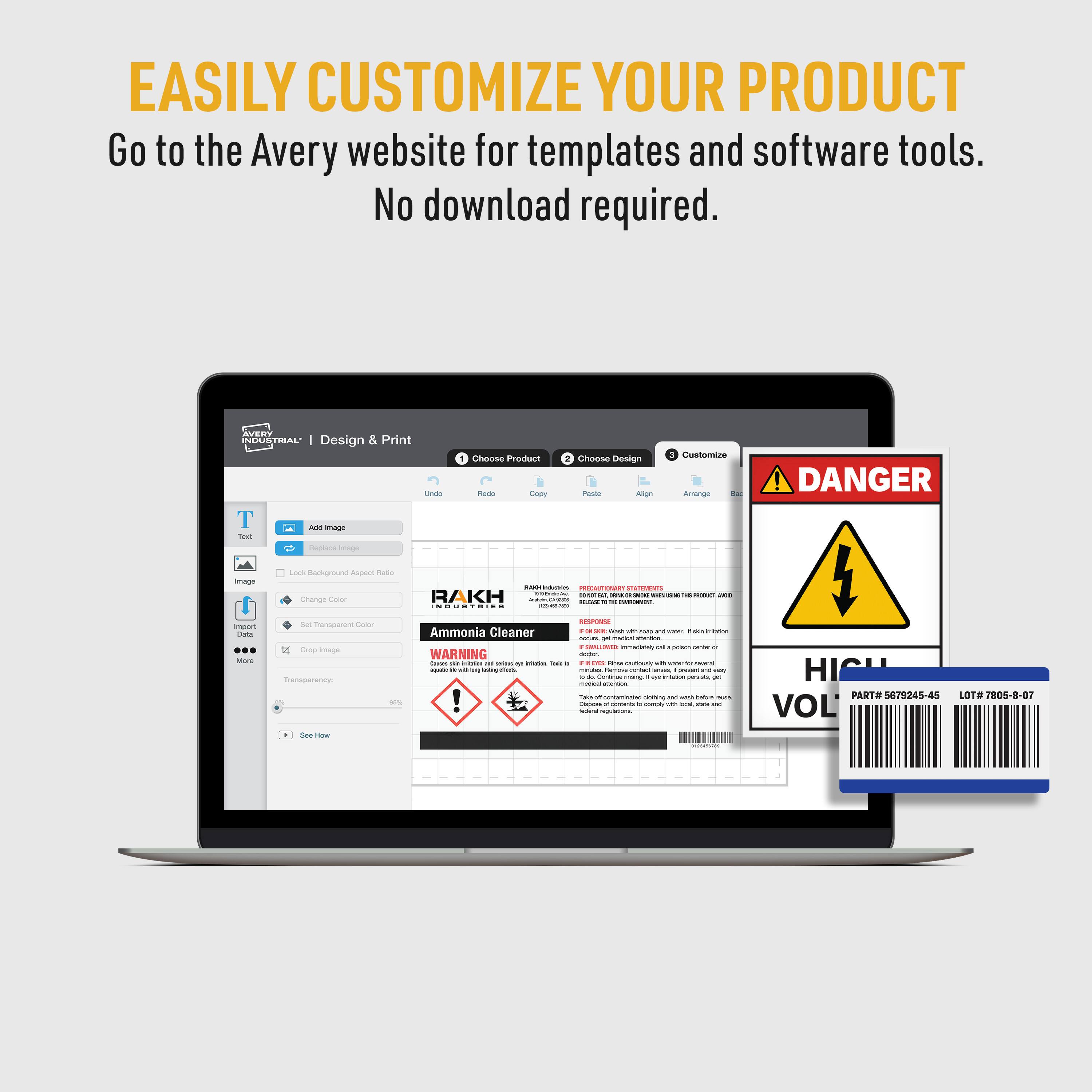 EASILY CUSTOMIZE YOUR PRODUCT  
Go to the Avery website for templates and software tools. No download required.  

AVERY AUSTRALIA  
Design & Print  

RAKH  
Ammonia Cleaner  

DANGER  
WARNING  

HIGH  
PART #673245-45  
LOT# 7805-8-07  
VOL