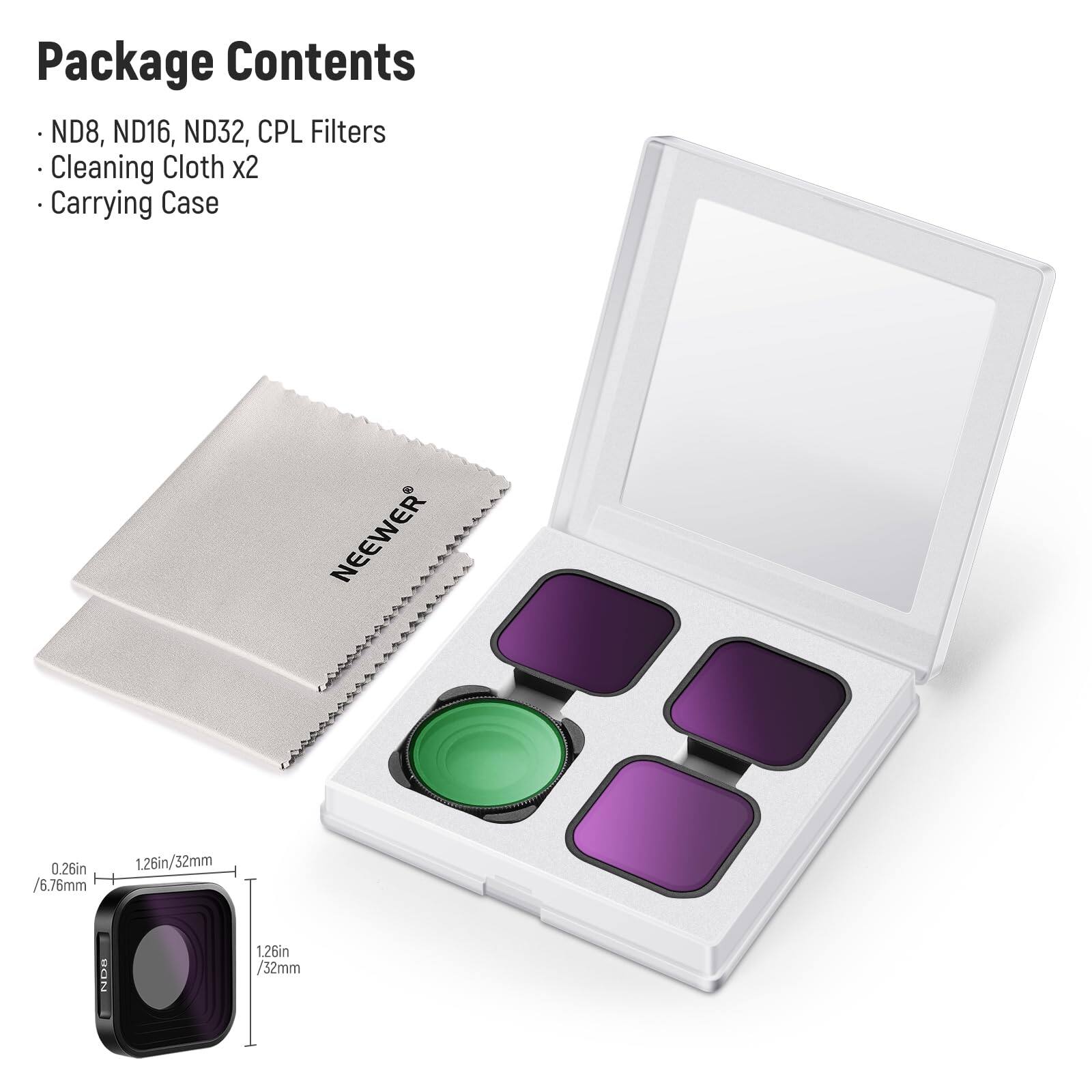 Package Contents  
- ND8, ND16, ND32, CPL Filters  
- Cleaning Cloth x2  
- Carrying Case  

NEEWER  

0.26in / 6.76mm  
1.26in / 32mm  
1.26in / 32mm