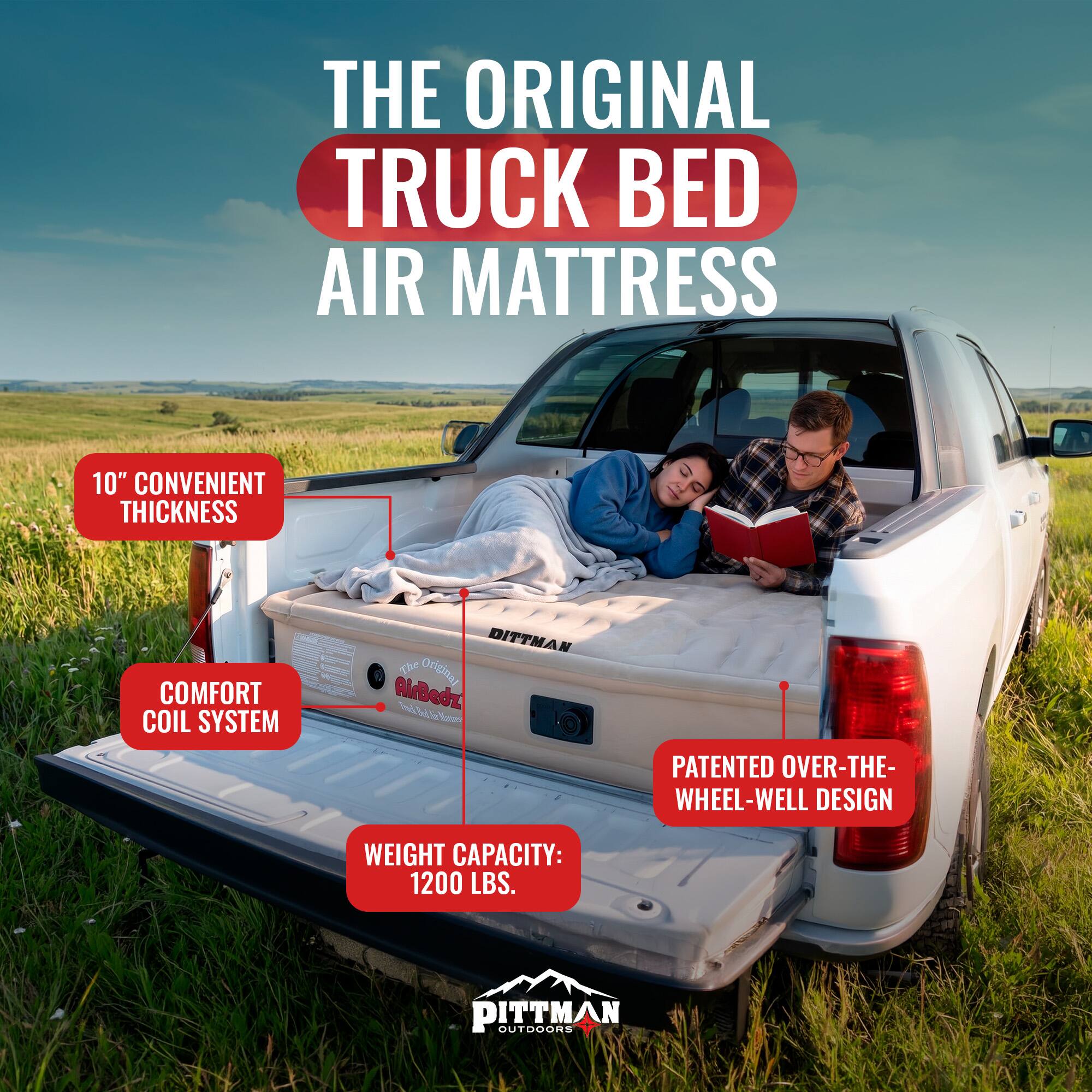 THE ORIGINAL TRUCK BED AIR MATTRESS

10" CONVENIENT THICKNESS

COMFORT COIL SYSTEM

PATENTED OVER-THE-WHEEL-WELL DESIGN

WEIGHT CAPACITY: 1200 LBS.

The Original AirBedz

80% Naod

PITTMAN OUTDOORS