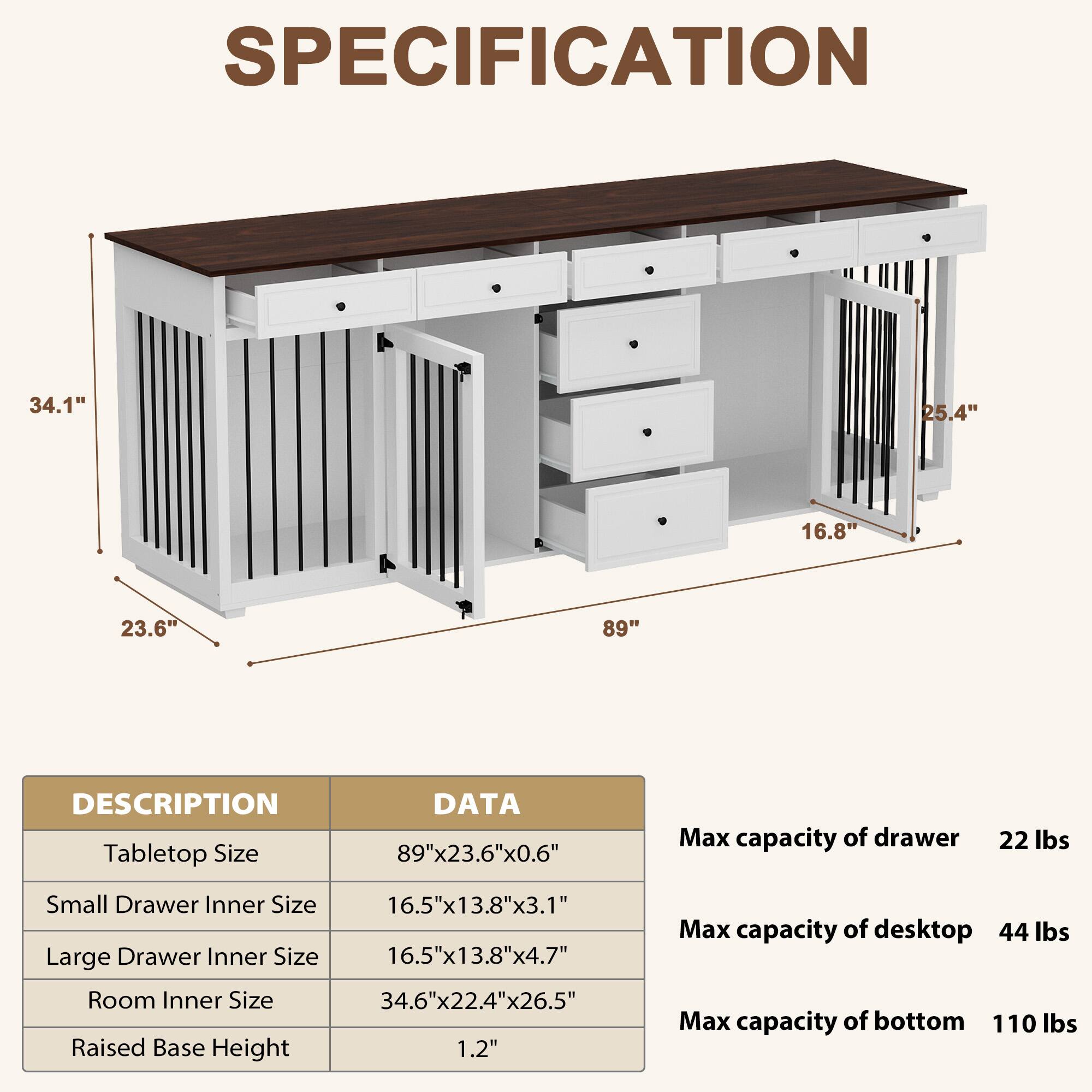 **SPECIFICATION**

- Tabletop Size: 89"x23.6"x0.6"
- Small Drawer Inner Size: 16.5"x13.8"x3.1"
- Large Drawer Inner Size: 16.5"x13.8"x4.7"
- Room Inner Size: 34.6"x22.4"x26.5"
- Raised Base Height: 1.2"

**Max capacity of drawer:** 22 lbs  
**Max capacity of desktop:** 44 lbs  
**Max capacity of bottom:** 110 lbs