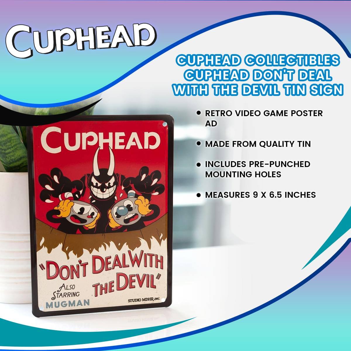 Cuphead Collectibles  
Cuphead Don't Deal with the Devil Tin Sign  
Retro Video Game Poster Ad  
Made from Quality Tin  
Includes Pre-Punched Mounting Holes  
Measures 9 x 6.5 Inches  
"Don't Deal with the Devil"  
Also Starring Mugman  
Studio MDHR, Inc.