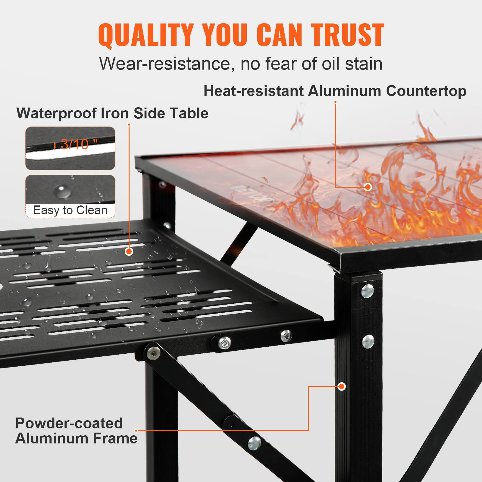 QUALITY YOU CAN TRUST
Wear-resistance, no fear of oil stain
Heat-resistant Aluminum Countertop
Waterproof Iron Side Table
I 3/10"
Easy to Clean
Powder-coated Aluminum Frame