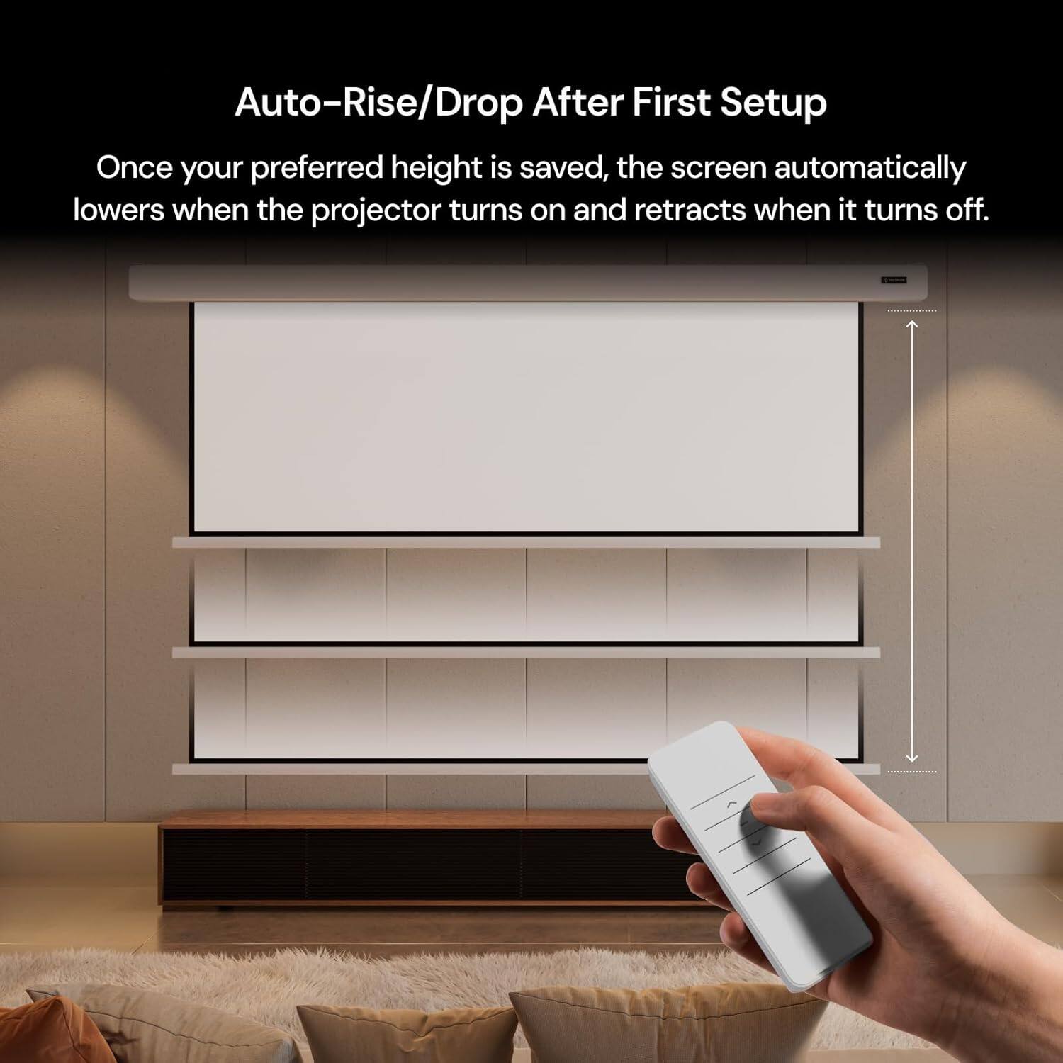 Auto-Rise/Drop After First Setup
Once your preferred height is saved, the screen automatically lowers when the projector turns on and retracts when it turns off.