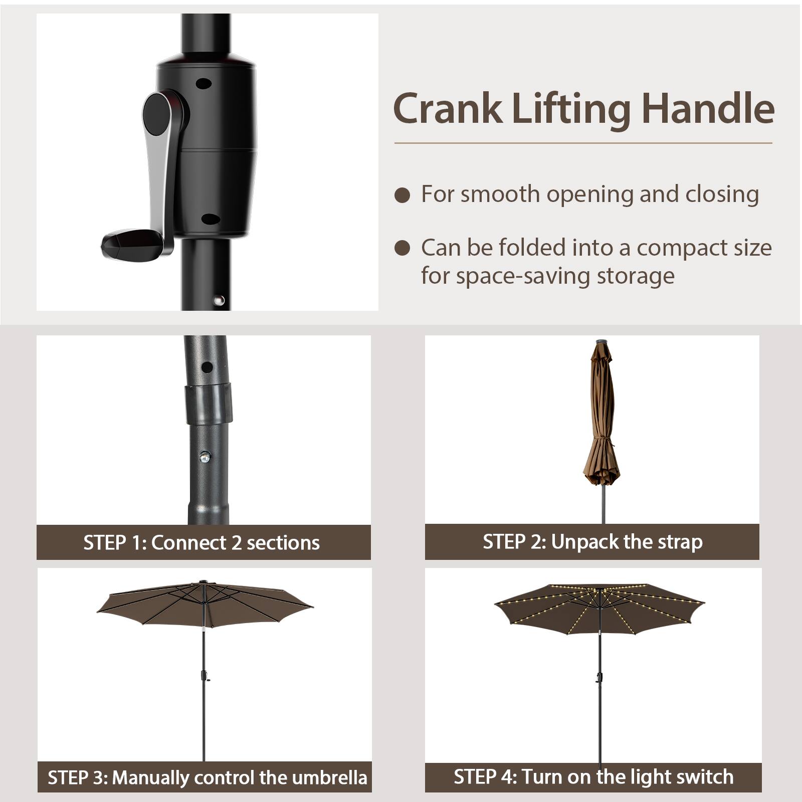 Crank Lifting Handle For smooth opening and closing Can be folded into a compact size for space-saving storage STEP 1: Connect 2 sections STEP 2: Unpack the strap STEP 3: Manually control the umbrella STEP 4: Turn on the light switch