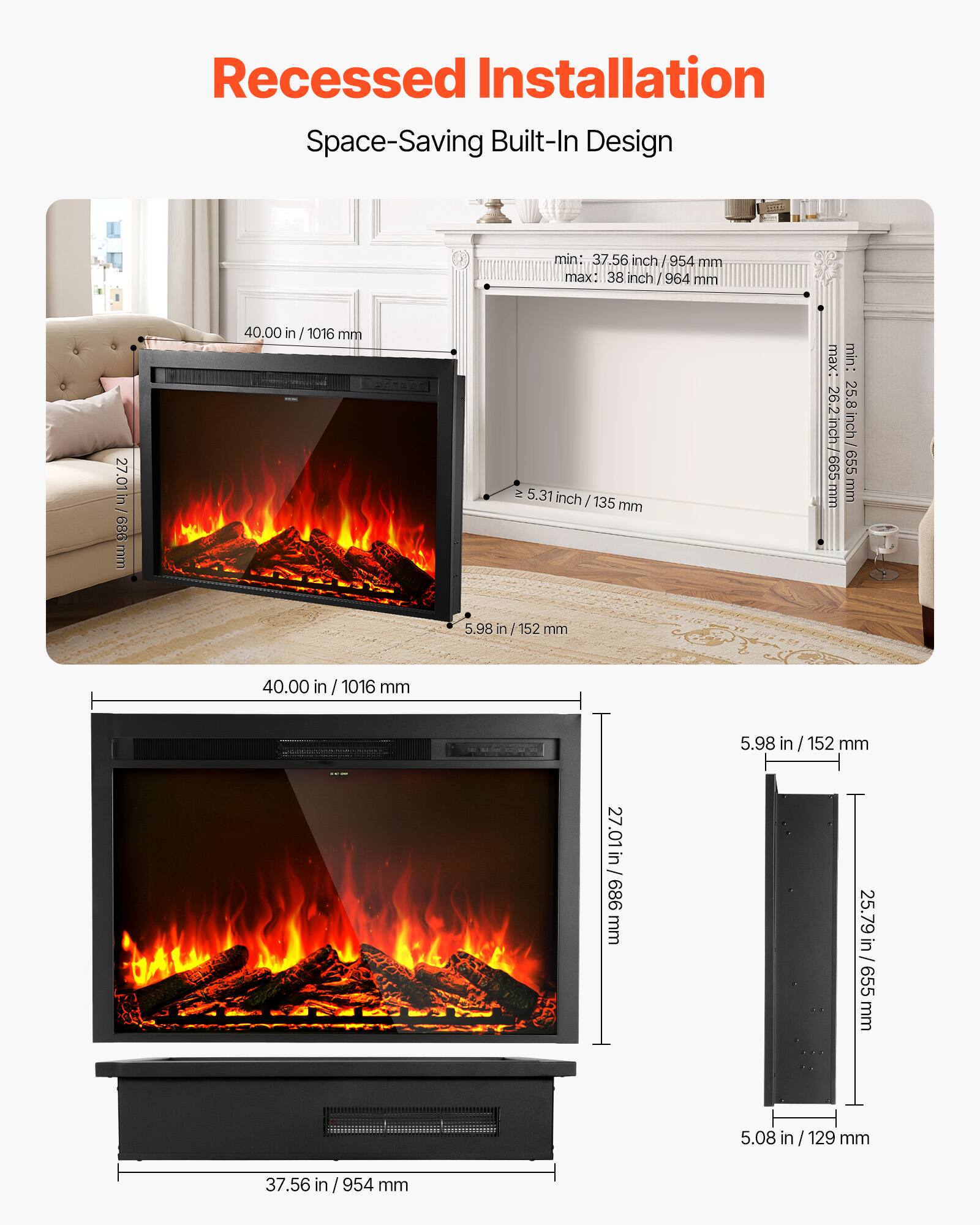 Recessed Installation  
Space-Saving Built-In Design

- 27.01 in / 686 mm
- 40.00 in / 1016 mm
- min: 37.56 inch / 954 mm
- max: 38 inch / 964 mm
- max: 26.2 inch / 665 mm
- min: 25.8 inch / 655 mm
- 5.31 inch / 135 mm
- 5.98 in / 152 mm
- 25.79 in / 655 mm
- 5.08 in / 129 mm